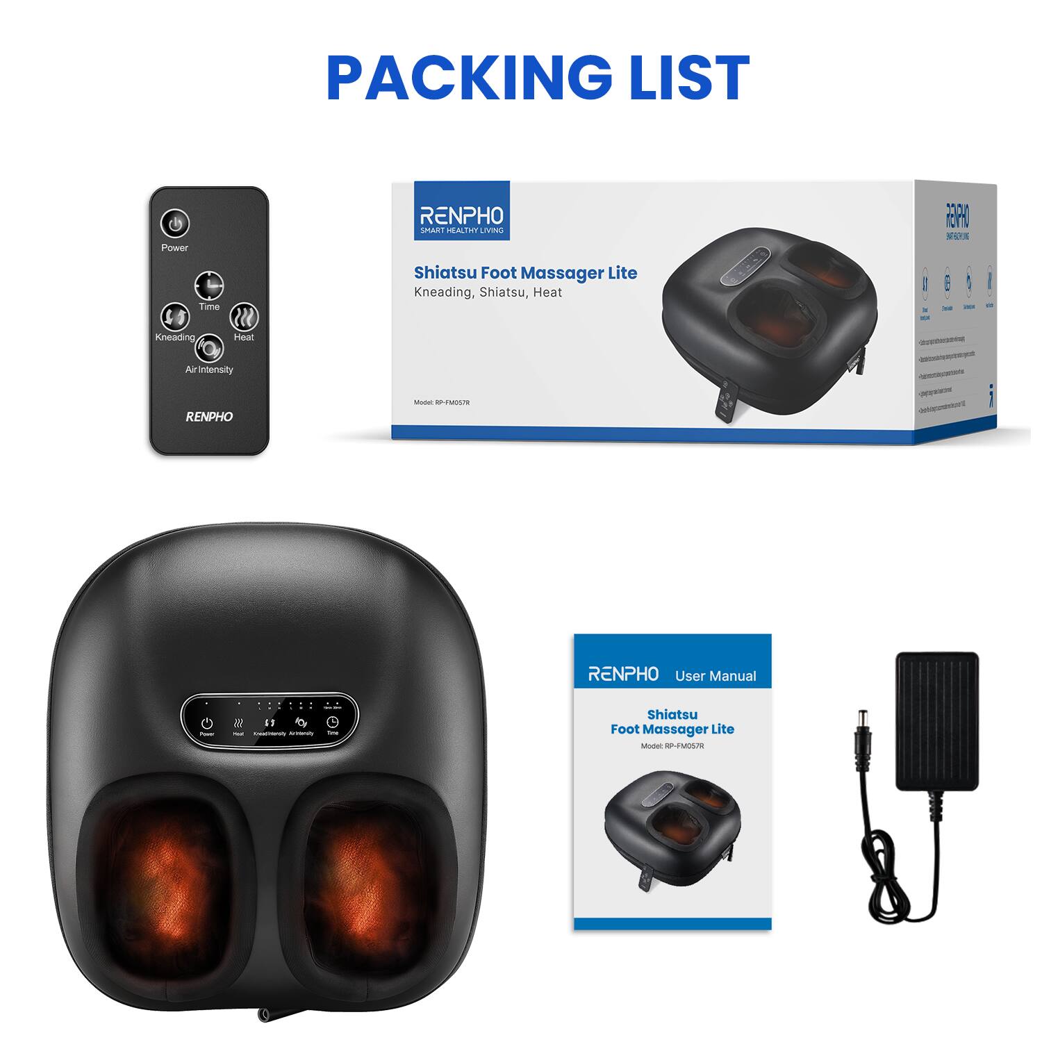 PACKING LIST

RENPHO Shiatsu Foot Massager Lite  
Kneading, Shiatsu, Heat  
Model: RP-FM057R

- RENPHO User Manual  
- Power Adapter

Features:  
- Power  
- Time  
- Kneading  
- Heat  
- Air Intensity