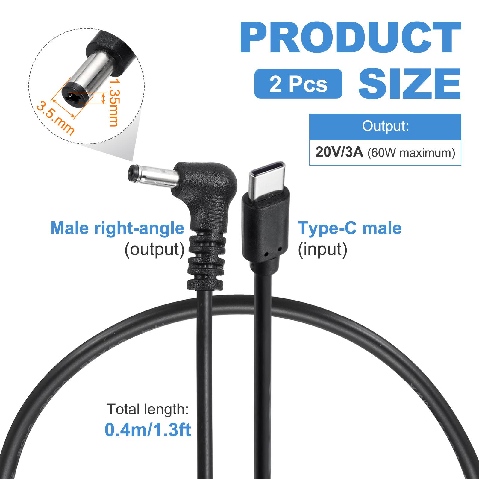 3.5 mm, 1.35 mm

PRODUCT 2 Pcs

SIZE

Output: 20V/3A (60W maximum)

Male right-angle (output) Type-C male (input)

Total length: 0.4m/1.3ft