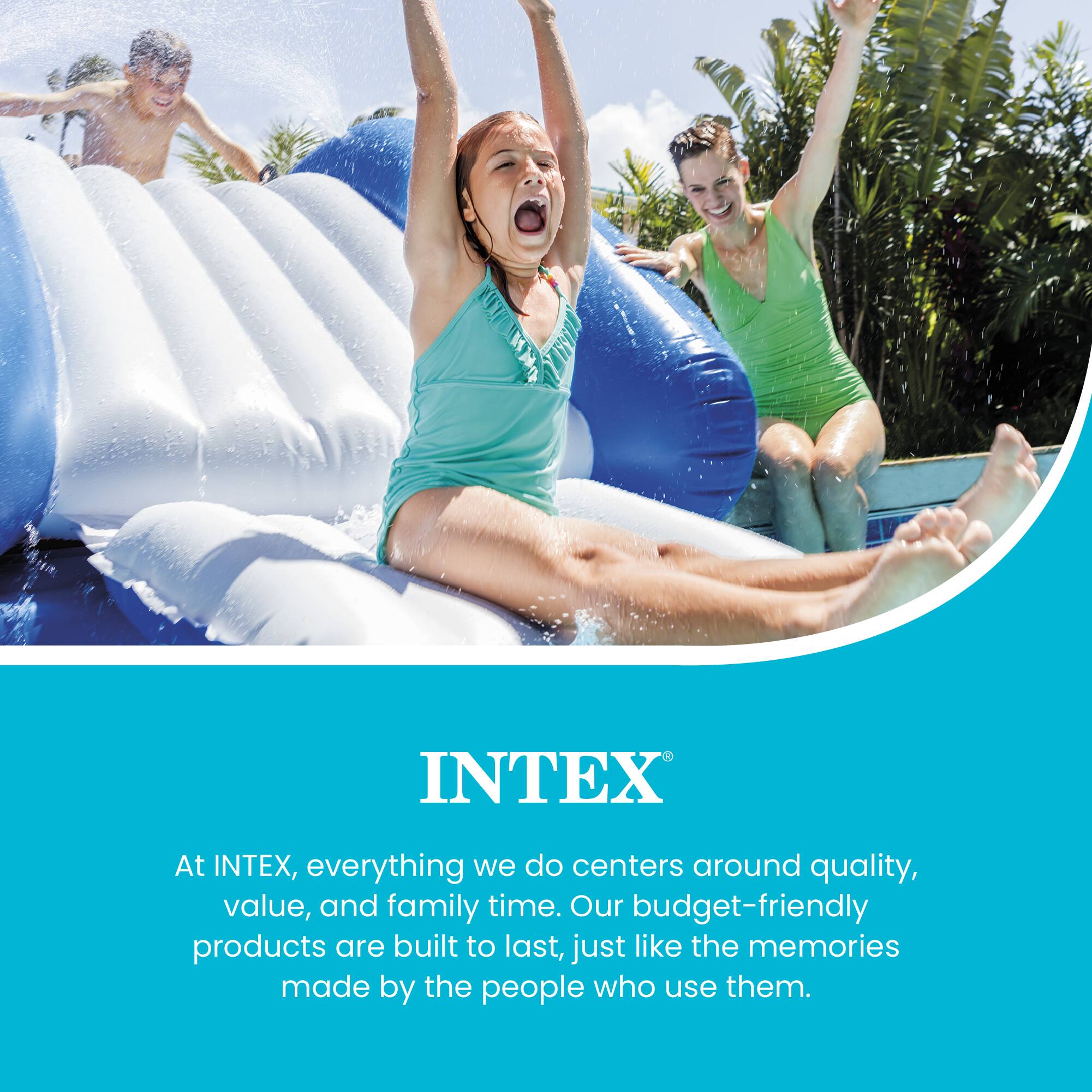 At INTEX, everything we do centers around quality, value, and family time. Our budget-friendly products are built to last, just like the memories made by the people who use them.