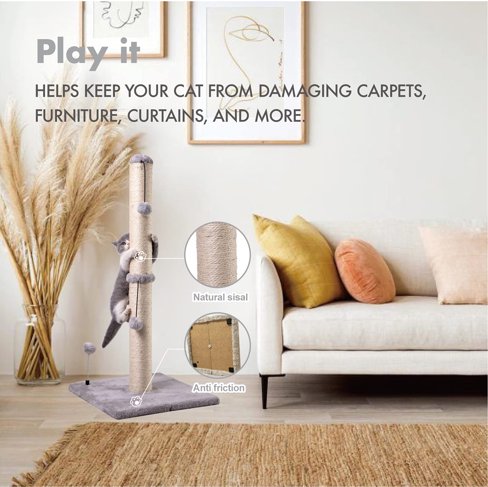 Play it

Helps keep your cat from damaging carpets, furniture, curtains, and more.

Natural sisal

Anti friction