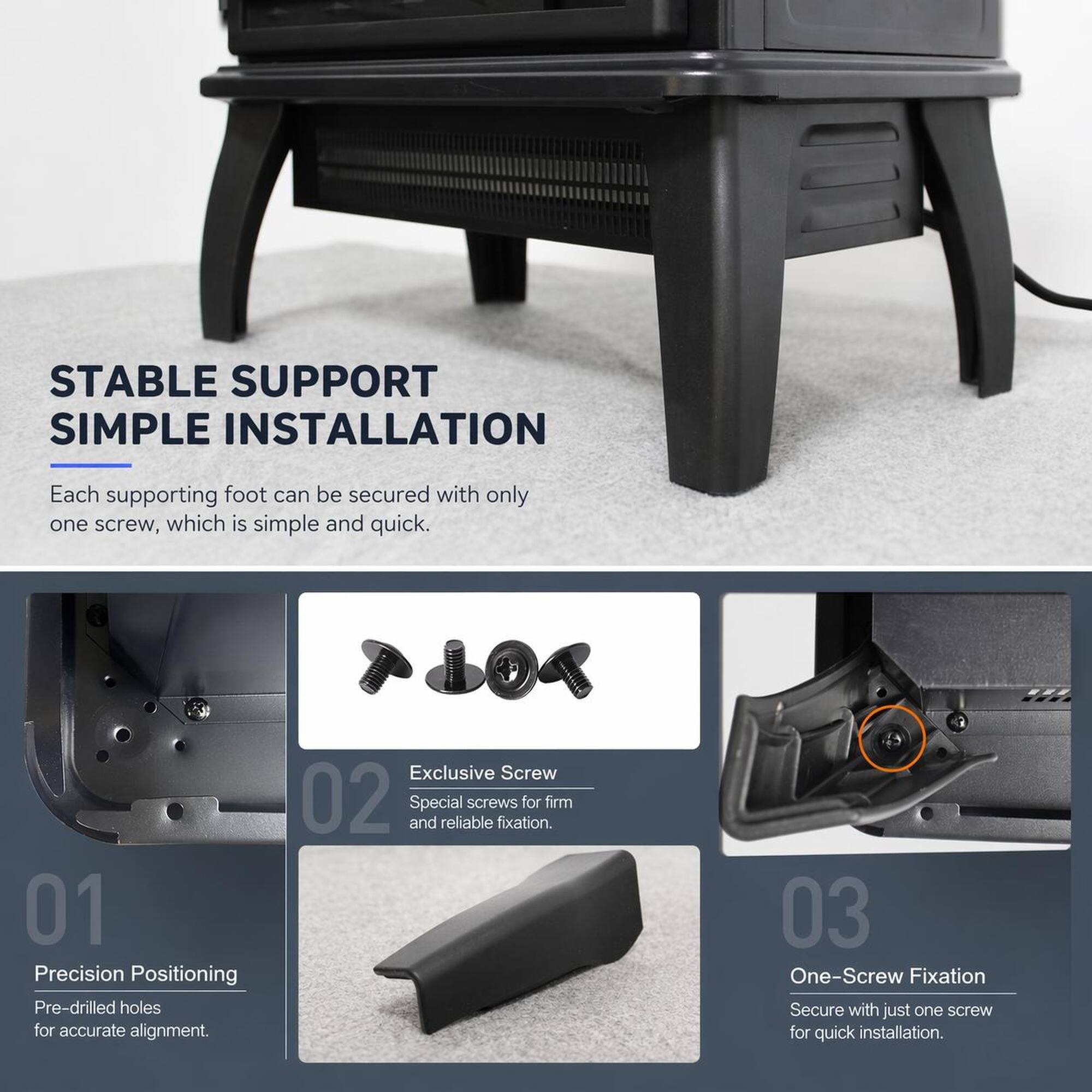 STABLE SUPPORT SIMPLE INSTALLATION  
Each supporting foot can be secured with only one screw, which is simple and quick.  

01 Precision Positioning  
Pre-drilled holes for accurate alignment.  

02 Exclusive Screw  
Special and reliable screws for firm fixation.  

03 One-Screw Fixation  
Secure with just one screw for quick installation.
