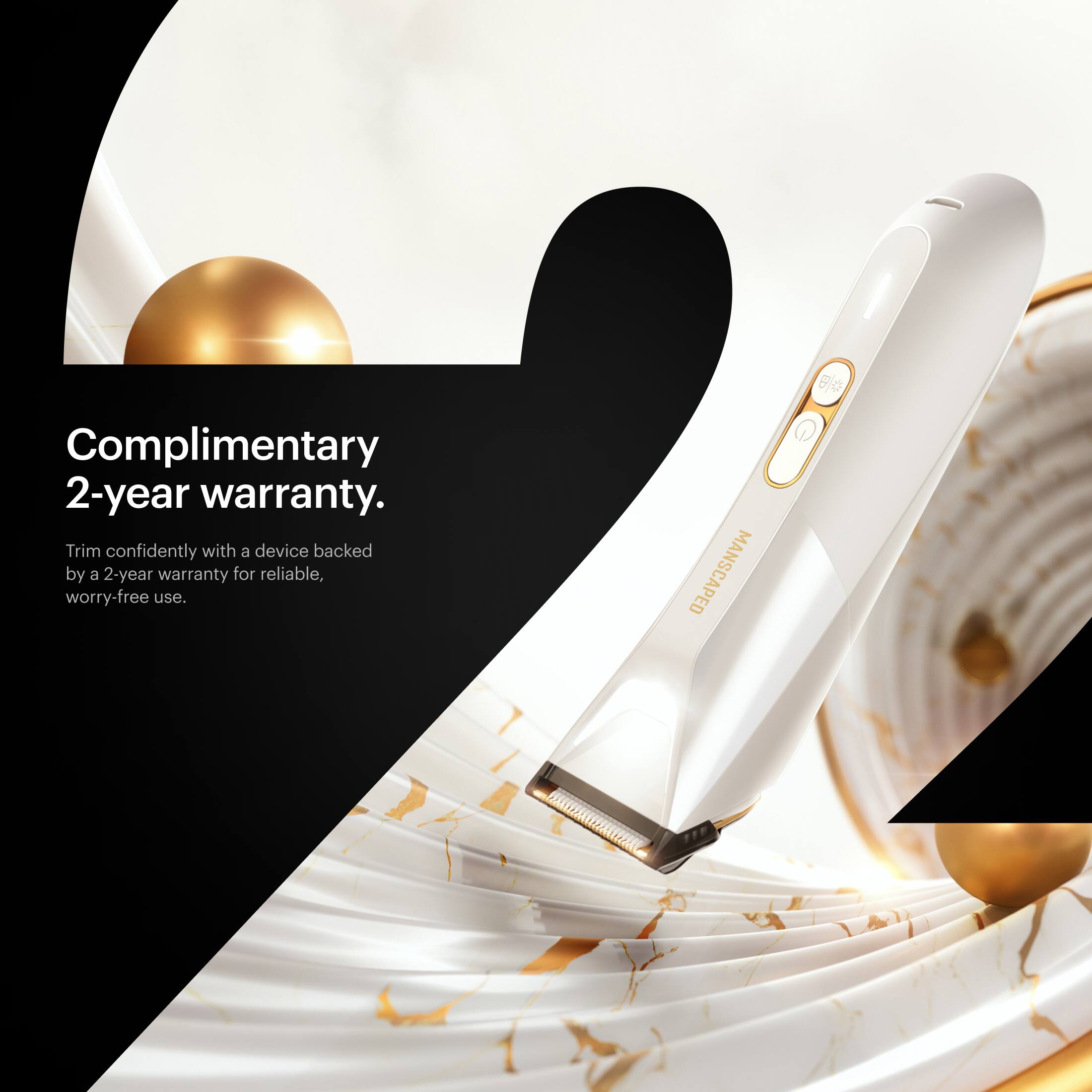 Complimentary 2-year warranty.  
Trim confidently with a device backed by a 2-year warranty for reliable, worry-free use.