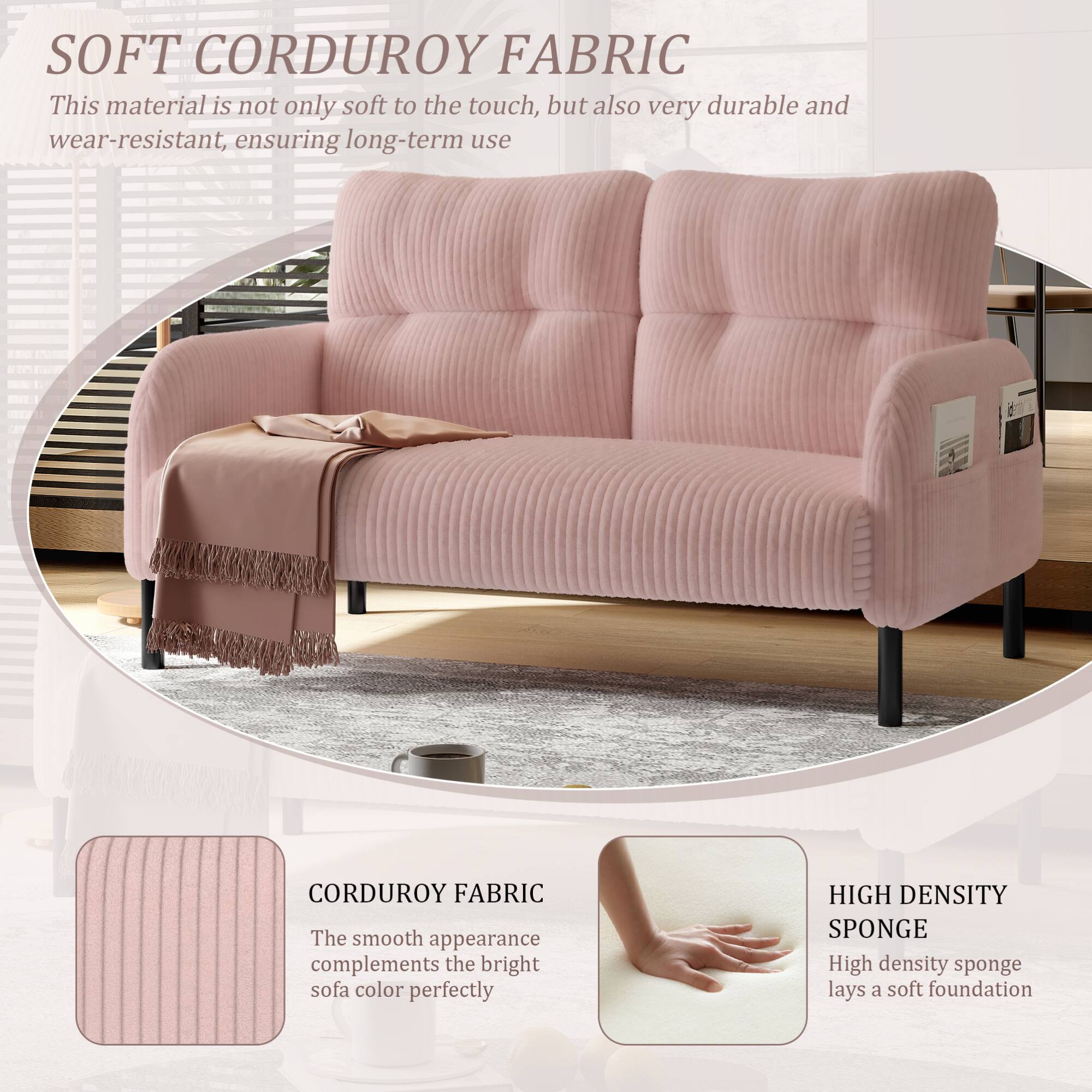 SOFT CORDUROY FABRIC  
This material is not only soft to the touch, but also very durable and wear-resistant, ensuring long-term use  

CORDUROY FABRIC  
The smooth appearance complements the bright sofa color perfectly  

HIGH DENSITY SPONGE  
High density sponge lays a soft foundation