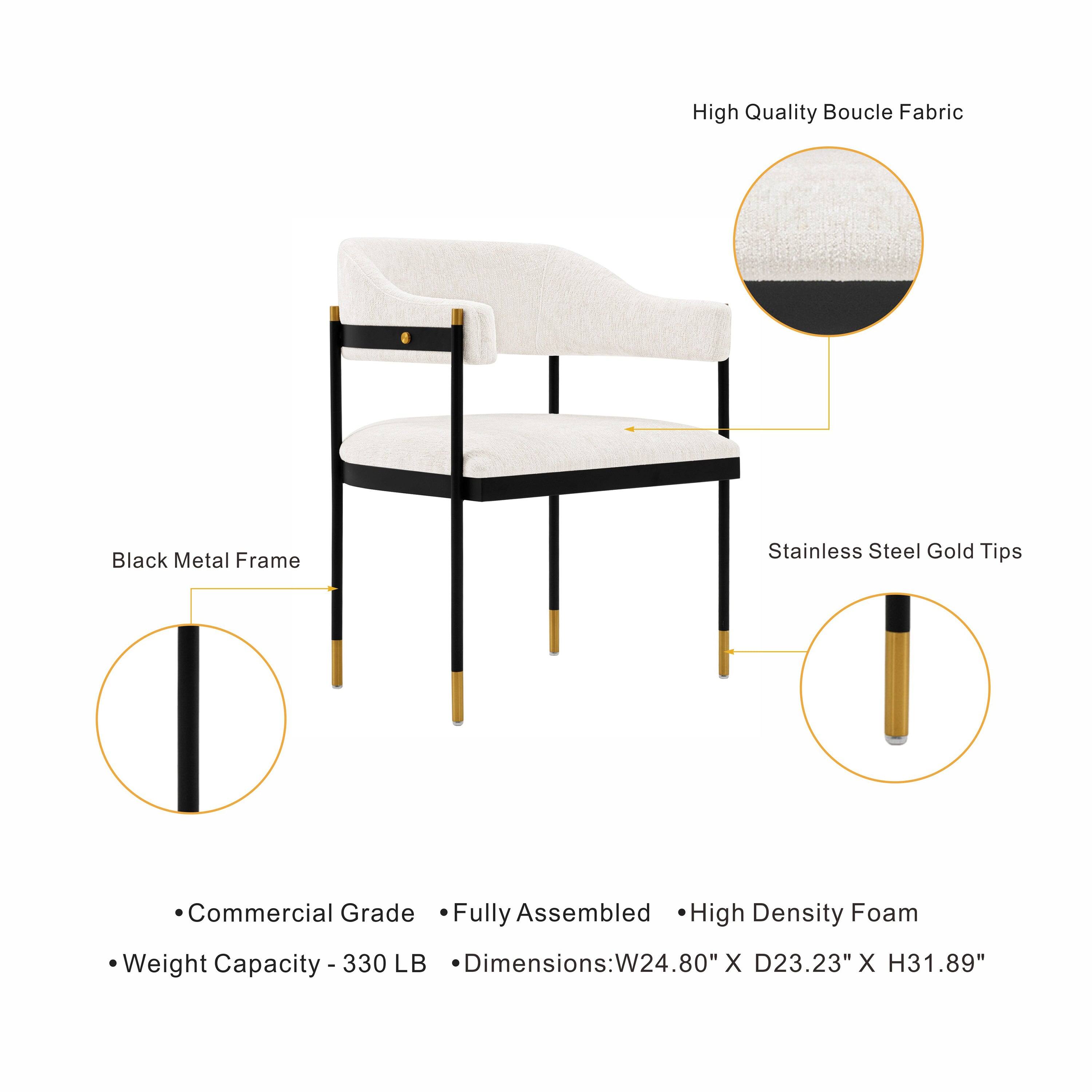 High Quality Boucle Fabric  
Black Metal Frame  
Stainless Steel Gold Tips  
Commercial Grade Fully Assembled High Density Foam  
Weight Capacity 330 LB  
Dimensions: W24.80" X D23.23" X H31.89"