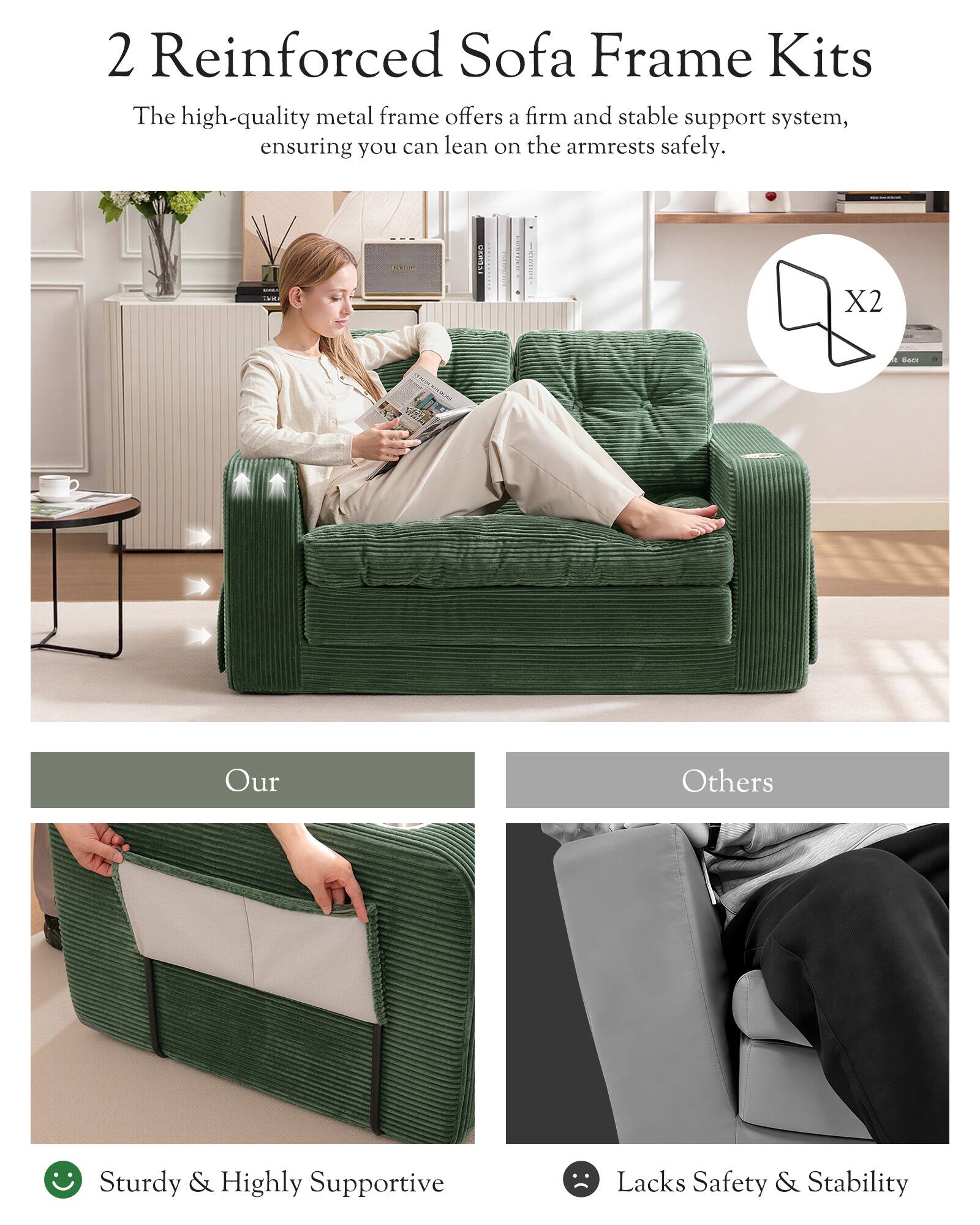 2 Reinforced Sofa Frame Kits

The high-quality metal frame offers a firm and stable support system, ensuring you can lean on the armrests safely.

X2

Our

Sturdy & Highly Supportive

Others

Lacks Safety & Stability