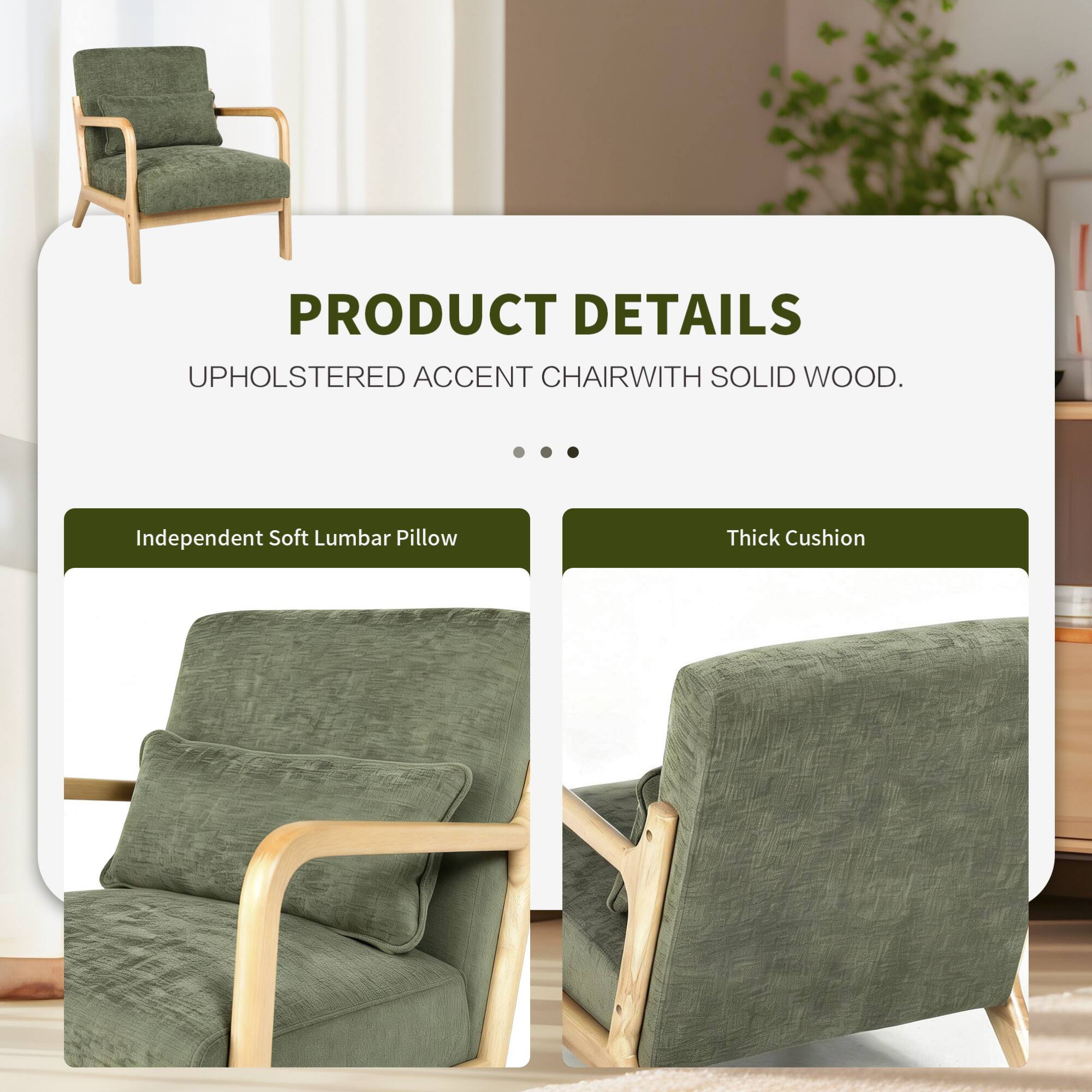 PRODUCT DETAILS  
UPHOLSTERED ACCENT CHAIR WITH SOLID WOOD.  

- Independent Soft Lumbar Pillow  
- Thick Cushion