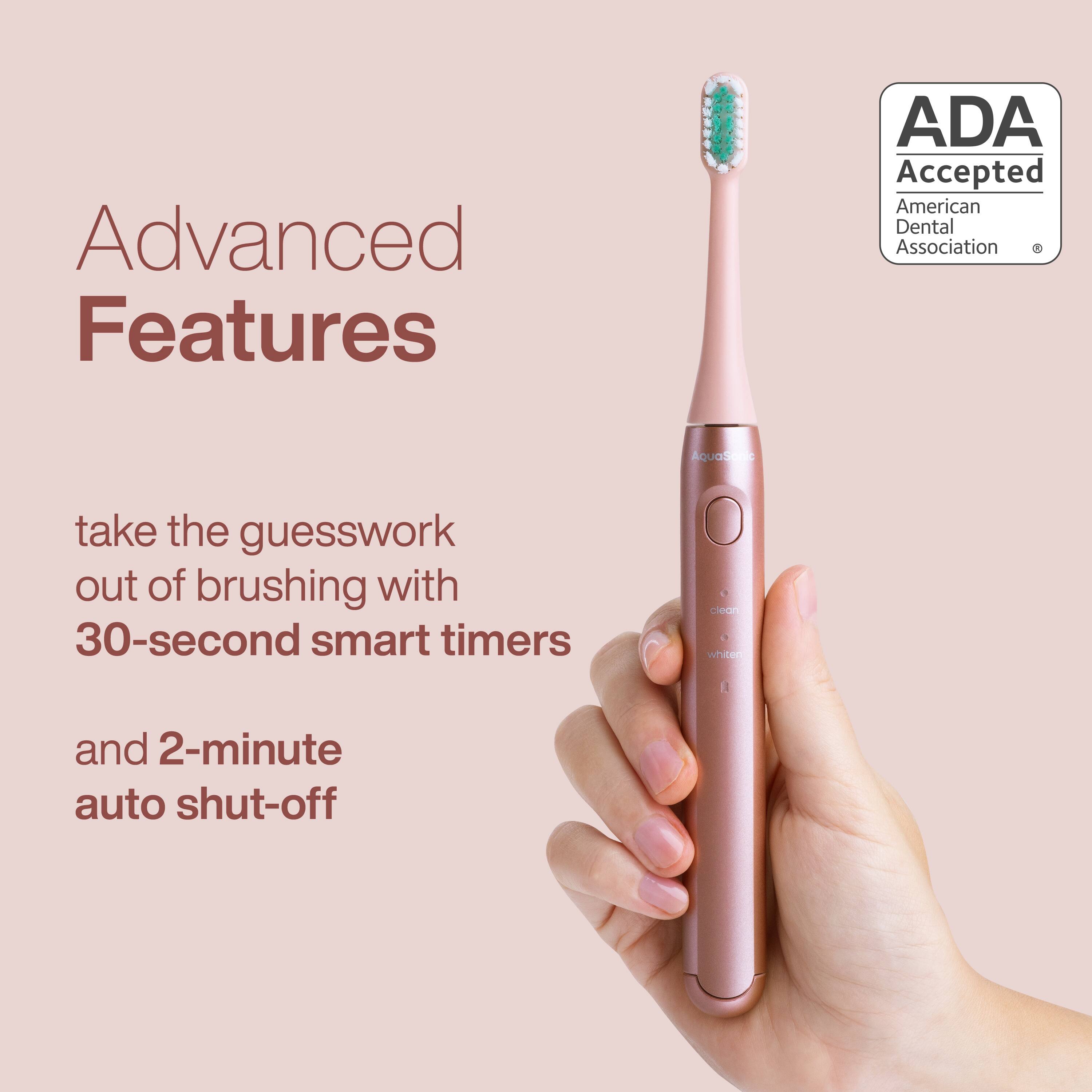 Advanced Features

ADA Accepted  
American Dental Association

AQUOSAN

take the guesswork out of brushing with 30-second smart timers and 2-minute auto shut-off