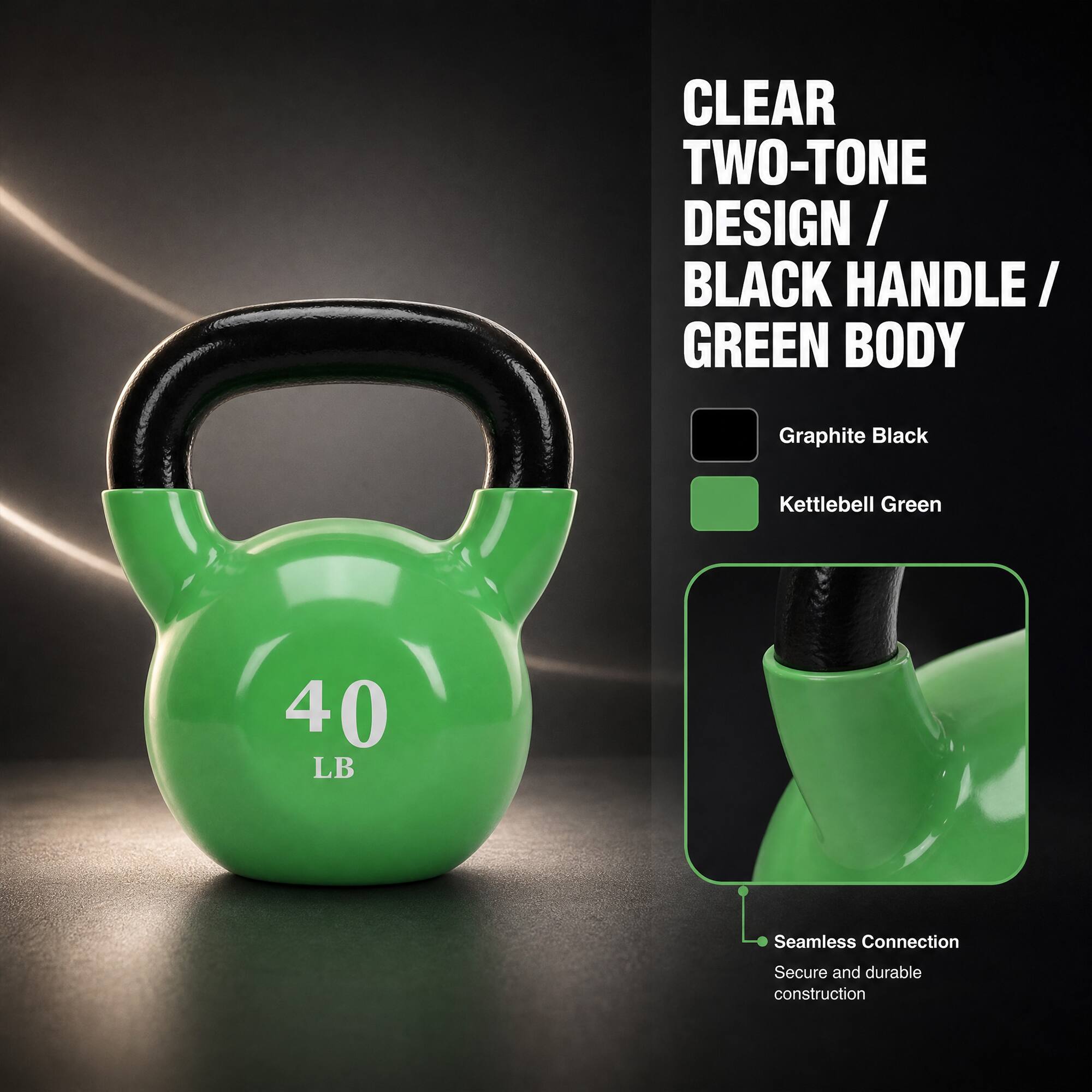 CLEAR TWO-TONE DESIGN / BLACK HANDLE / GREEN BODY

Graphite Black
Kettlebell Green

40 LB

Seamless Connection
Secure and durable construction