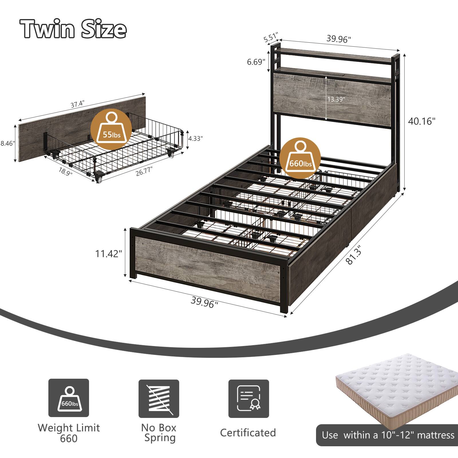 Twin Size

- 5.51"
- 39.96"
- 6.69"
- 37.4"
- 13.39"
- 8.46"
- 55lbs
- 4.33"
- 40.16"
- 18.9"
- 26.77"
- 660lbs
- 11.42"
- 81.3"
- 39.96"
- 660lbs

Weight Limit: 660

No Box Spring

Certificated

Use within a 10"-12" mattress