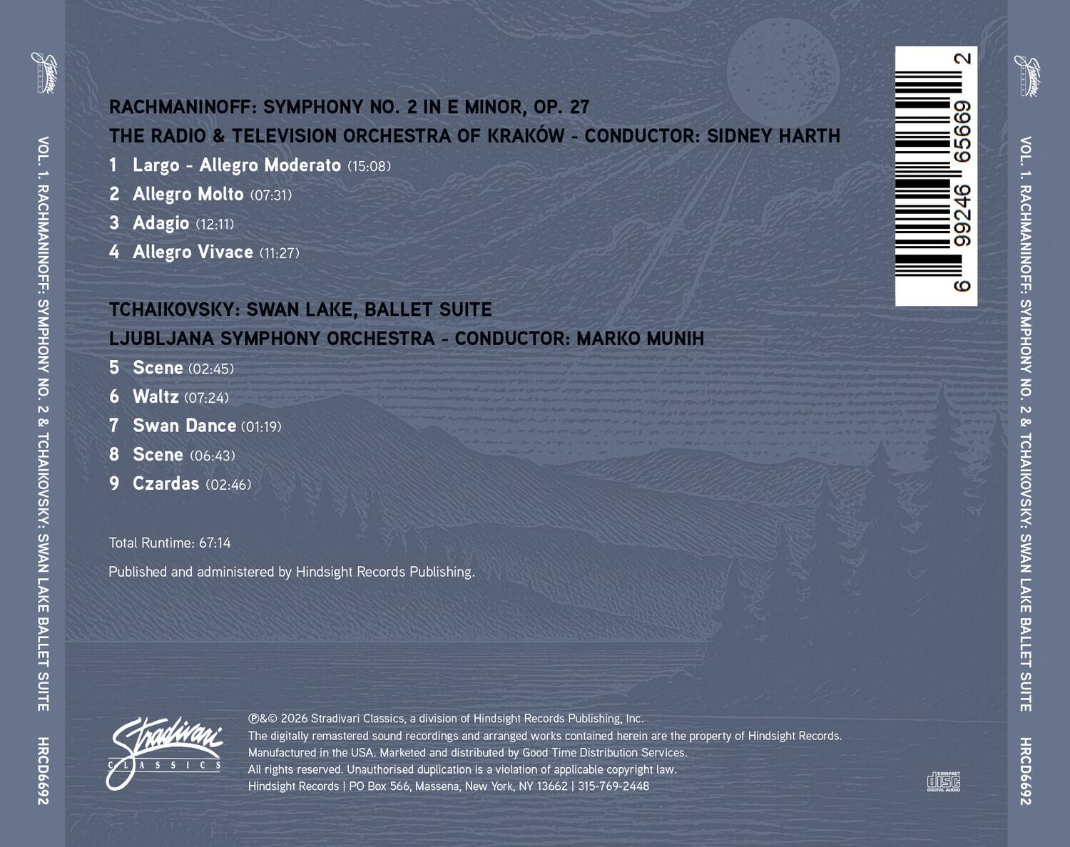 VOL. 1. RACHMANINOFF: SYMPHONY NO. 2 & TCHAIKOVSKY: SWAN LAKE BALLET SUITE HRCD6692

RACHMANINOFF: SYMPHONY NO. 2 IN E MINOR, OP. 27
THE RADIO & TELEVISION ORCHESTRA OF KRAKOW - CONDUCTOR: SIDNEY HARTH
1. Largo - Allegro Moderato (15:08)
2. Allegro Molto (07:31)
3. Adagio (12:11)
4. Allegro Vivace (11:27)

TCHAIKOVSKY: SWAN LAKE, BALLET SUITE
LJUBLJANA SYMPHONY ORCHESTRA - CONDUCTOR: MARKO MUNIH
5. Scene (02:45)
6. Waltz (07:24)
7. Swan Dance (01:19)
8. Scene (06:43)
9. Czardas (02:46)

Total Runtime: 67:14

Published and