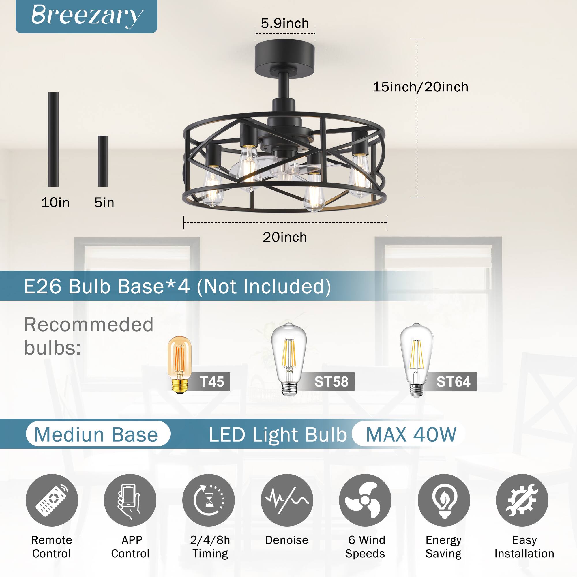 Breezary 5.9inch 15inch/20inch 10in 5in 20inch E26 Bulb Base*4 (Not Included) Recommended bulbs: T45 ST58 ST64 Medium Base LED Light Bulb MAX 40W Remote Control APP Control 2/4/8h Timing Denoise 6 Wind Speeds Energy Saving Easy Installation