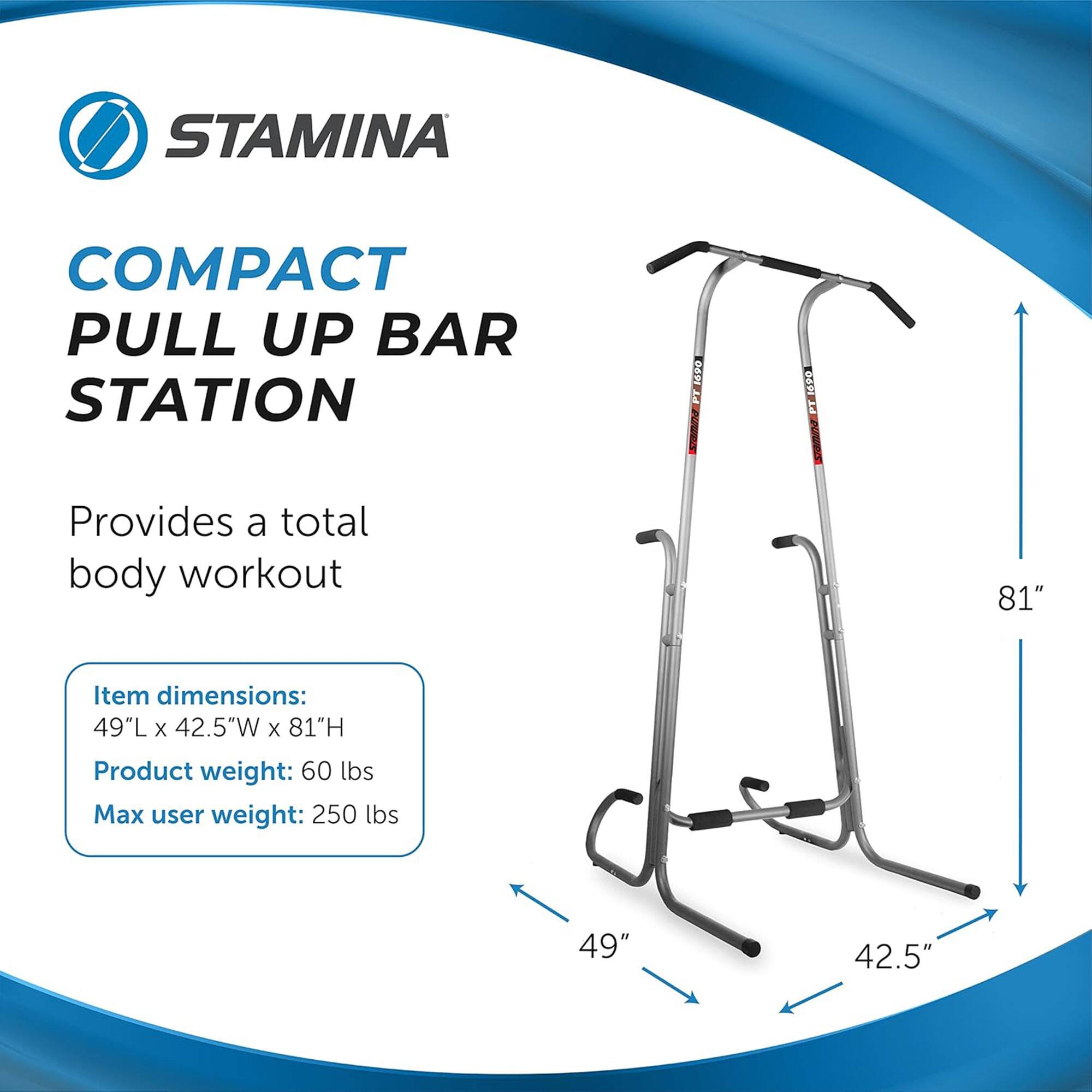 STAMINA  
COMPACT PULL UP BAR STATION  

Provides a total body workout  

Item dimensions:  
49"L x 42.5"W x 81"H  

Product weight: 60 lbs  

Max user weight: 250 lbs