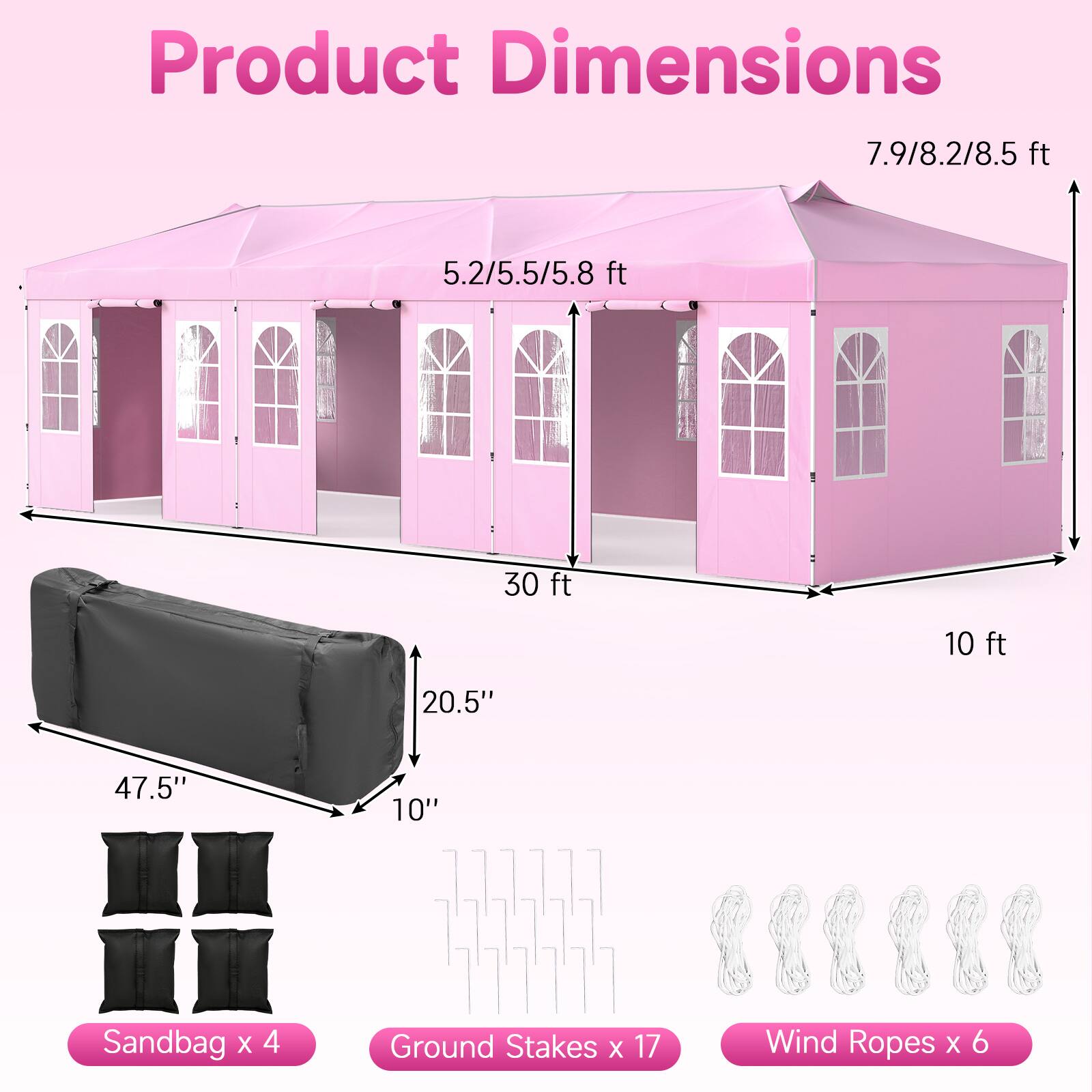 Product Dimensions: 7.9/8.2/8.5 ft, 5.2/5.5/5.8 ft, 30 ft, 10 ft, 20.5", 47.5", 10"  
Sandbag x 4  
Ground Stakes x 17  
Wind Ropes x 6