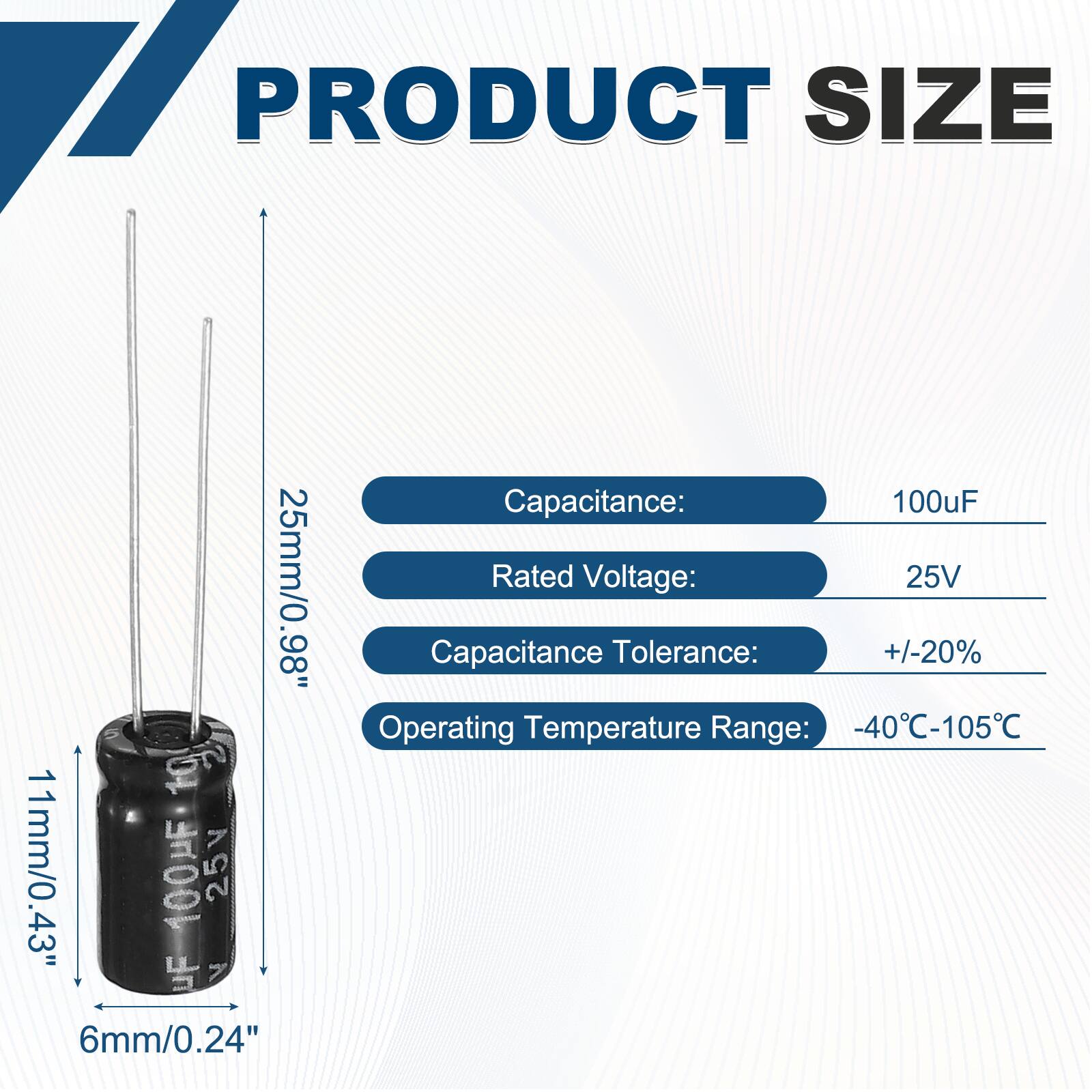 PRODUCT SIZE  
25mm/0.98"  
11mm/0.43"  
6mm/0.24"  

Capacitance: 100uF  
Rated Voltage: 25V  
Capacitance Tolerance: +/-20%  
Operating Temperature Range: -40°C-105°C