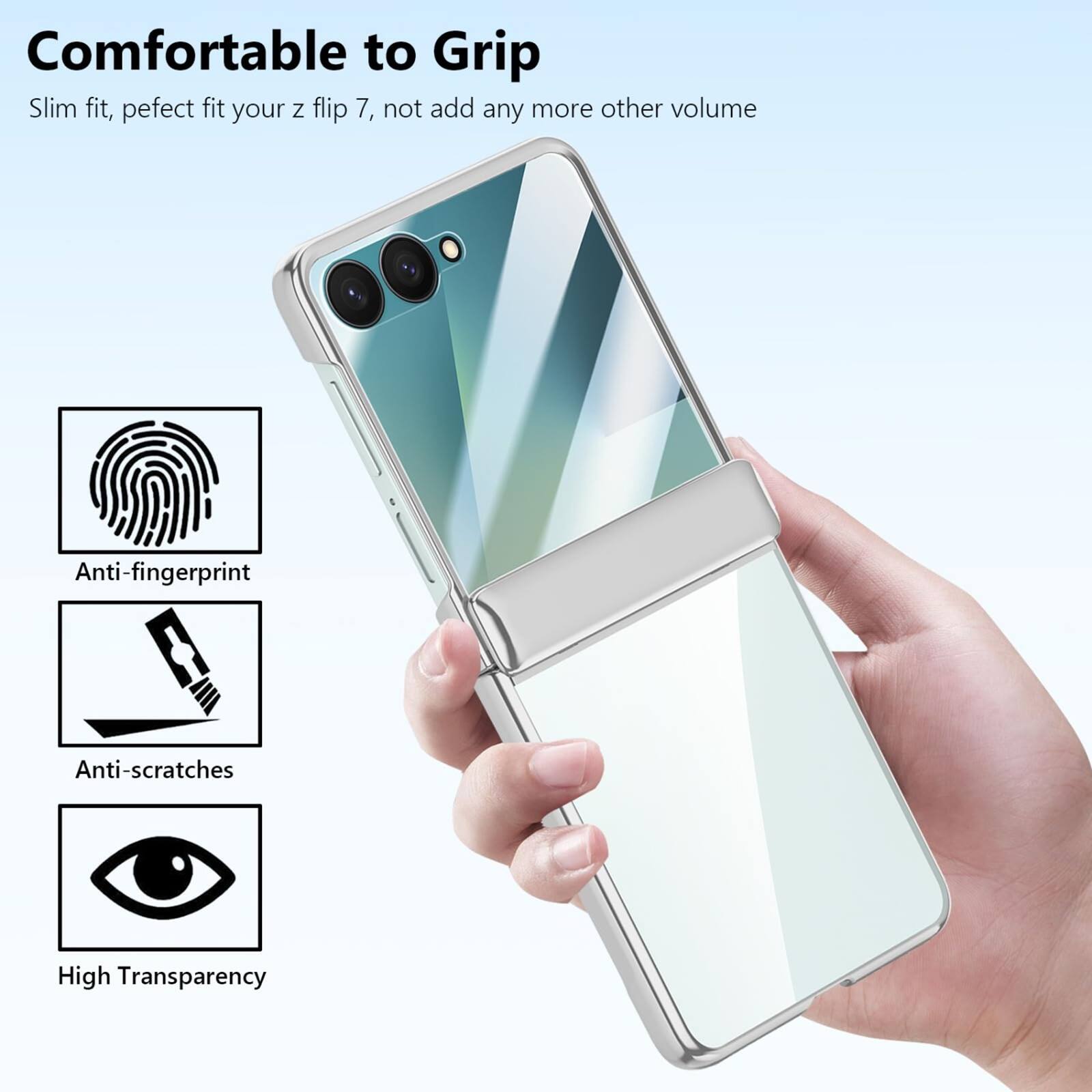 Comfortable to Grip  
Slim fit, perfect fit your z flip 7, not add any more other volume  
Anti-fingerprint  
Anti-scratches  
High Transparency