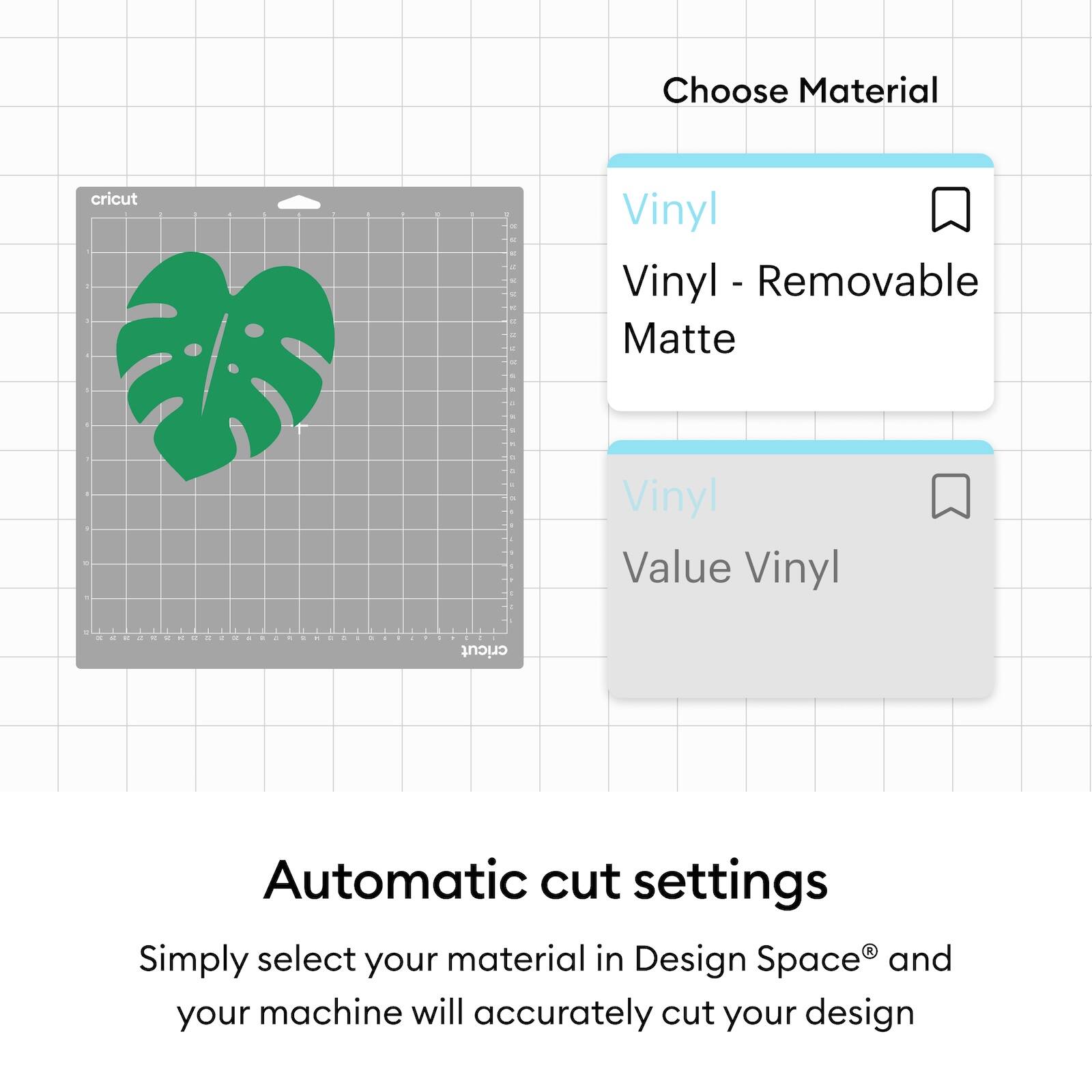 Choose Material  
Vinyl  
Vinyl - Removable Matte  
Vinyl  
Value Vinyl  

Automatic cut settings  
Simply select your material in Design Space® and your machine will accurately cut your design