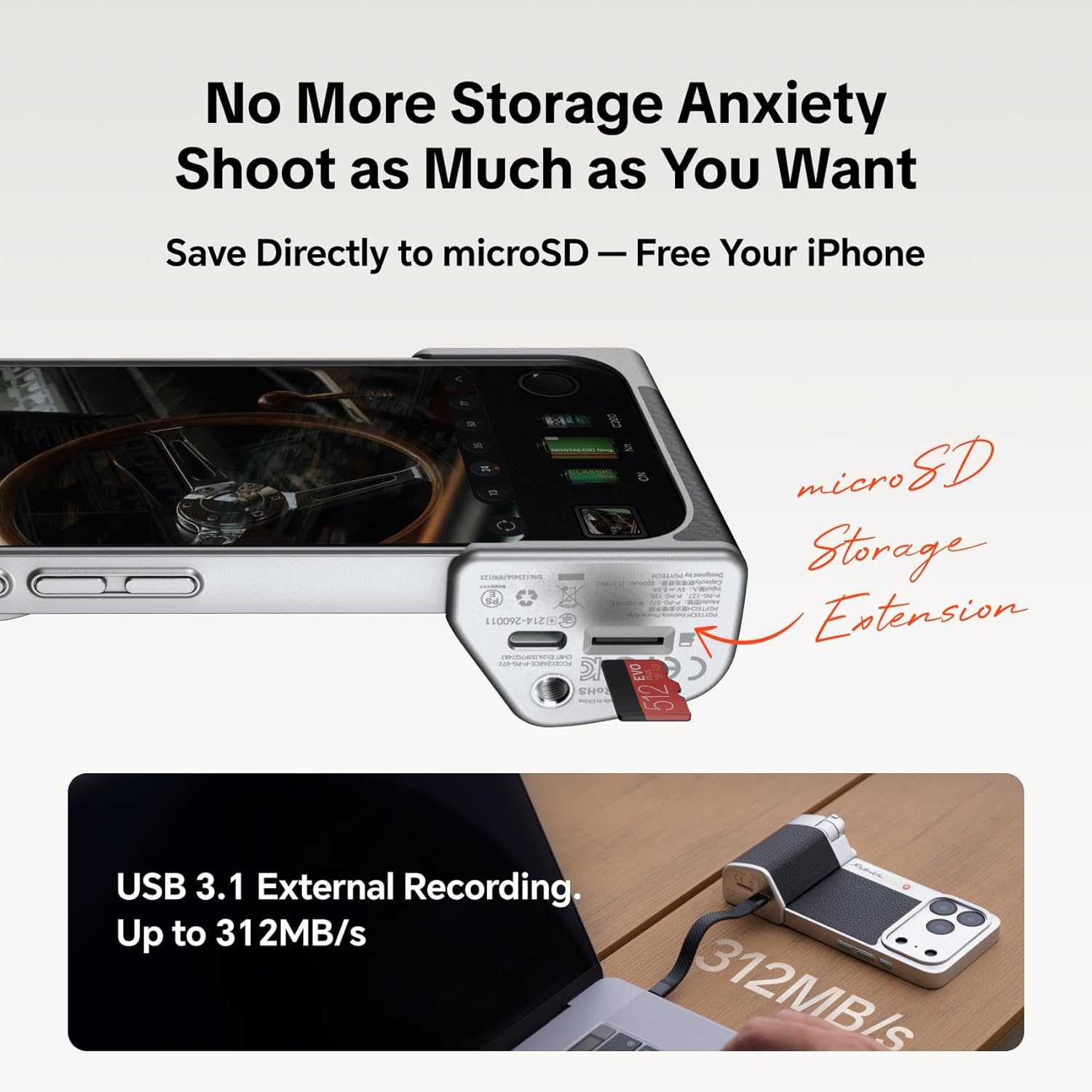 No More Storage Anxiety  
Shoot as Much as You Want  
Save Directly to microSD — Free Your iPhone  

microSD Storage Extension  

USB 3.1 External Recording  
Up to 312MB/s