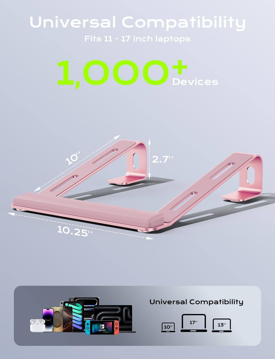 Universal Compatibility  
Fits 11 - 17 inch laptops  
1,000+ Devices  

10"  
2.7"  
10.25"  

Universal Compatibility  
10"  
17"  
13"