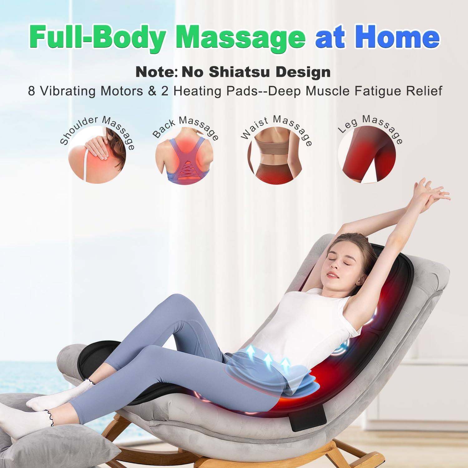 Full-Body Massage at Home

Note: No Shiatsu Design

8 Vibrating Motors & 2 Heating Pads--Deep Muscle Fatigue Relief

- Shoulder Massage
- Back Massage
- Waist Massage
- Leg Massage