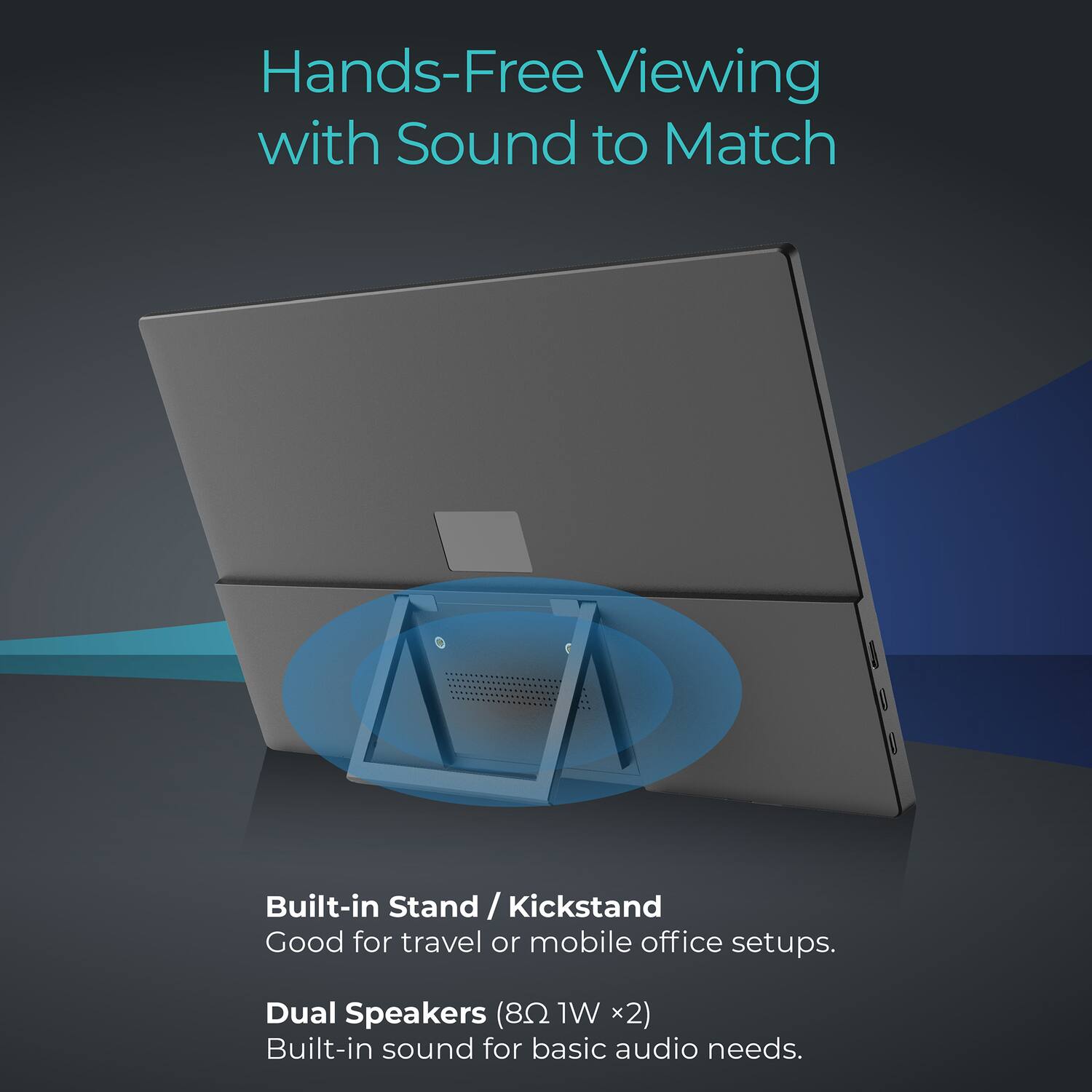 Hands-Free Viewing with Sound to Match

Built-in Stand / Kickstand
Good for travel or mobile office setups.

Dual Speakers (8Ω 1W x2)
Built-in sound for basic audio needs.