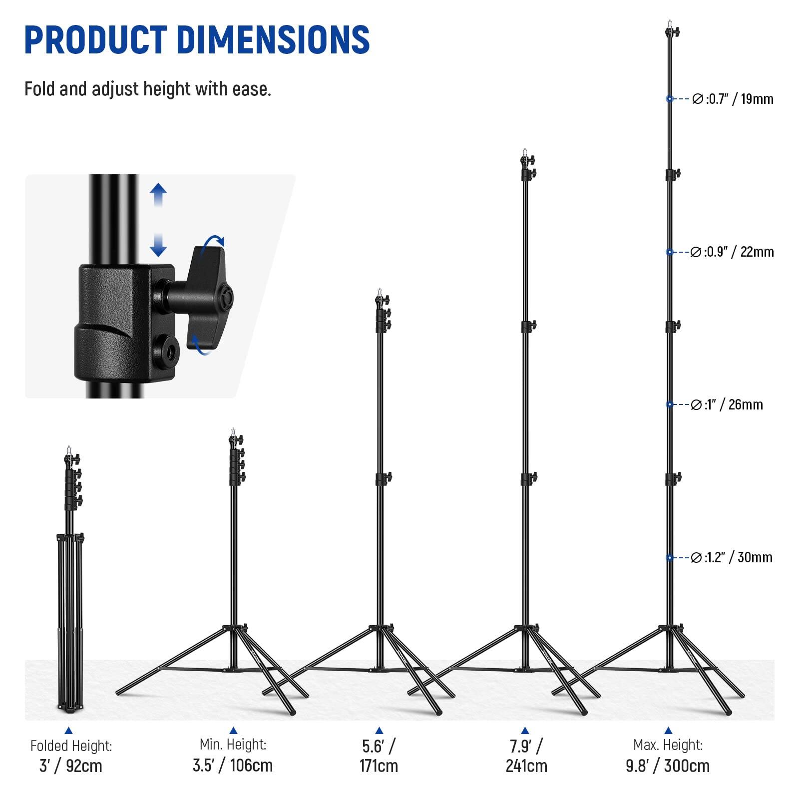 PRODUCT DIMENSIONS  
Fold and adjust height with ease.

- Ø: 0.7" / 19mm
- Ø: 0.9" / 22mm
- Ø: 1.1" / 26mm
- Ø: 1.2" / 30mm

Folded Height: 3' / 92cm  
Min. Height: 3.5' / 106cm  
Max. Height: 9.8' / 300cm