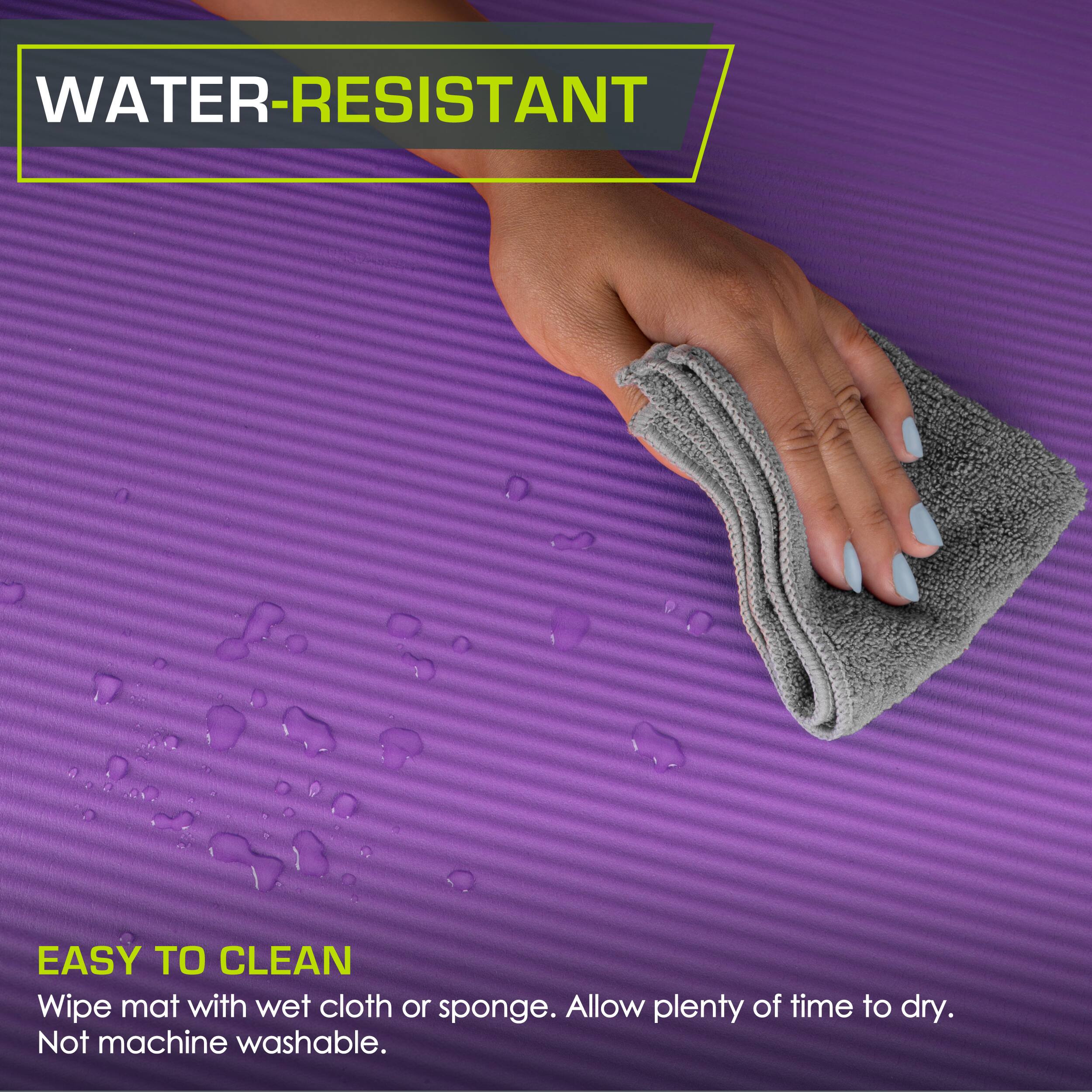WATER-RESISTANT
EASY TO CLEAN
Wipe mat with wet cloth or sponge. Allow plenty of time to dry. Not machine washable.
