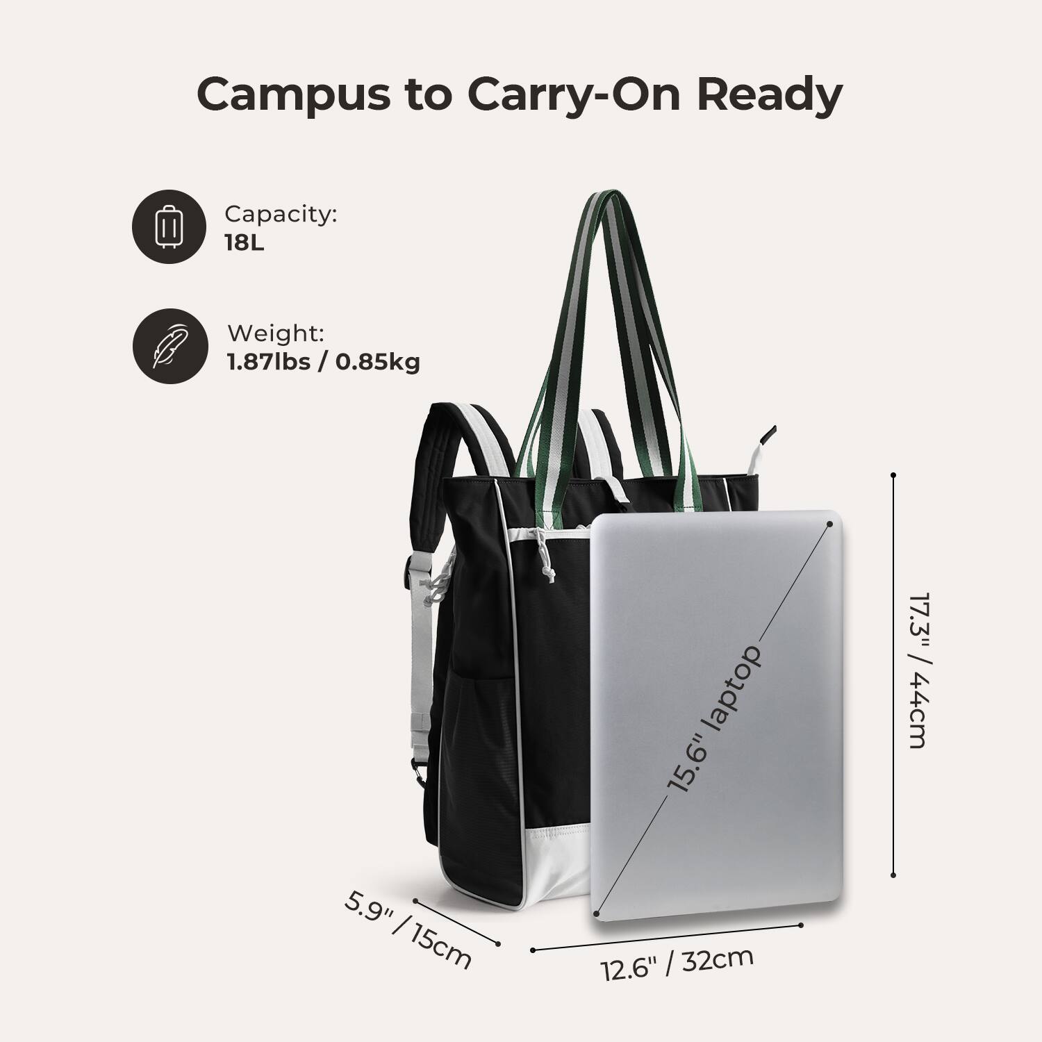 Campus to Carry-On Ready

Capacity: 18L

Weight: 1.87lbs / 0.85kg

15.6" laptop

17.3" / 44cm

5.9" / 15cm

12.6" / 32cm