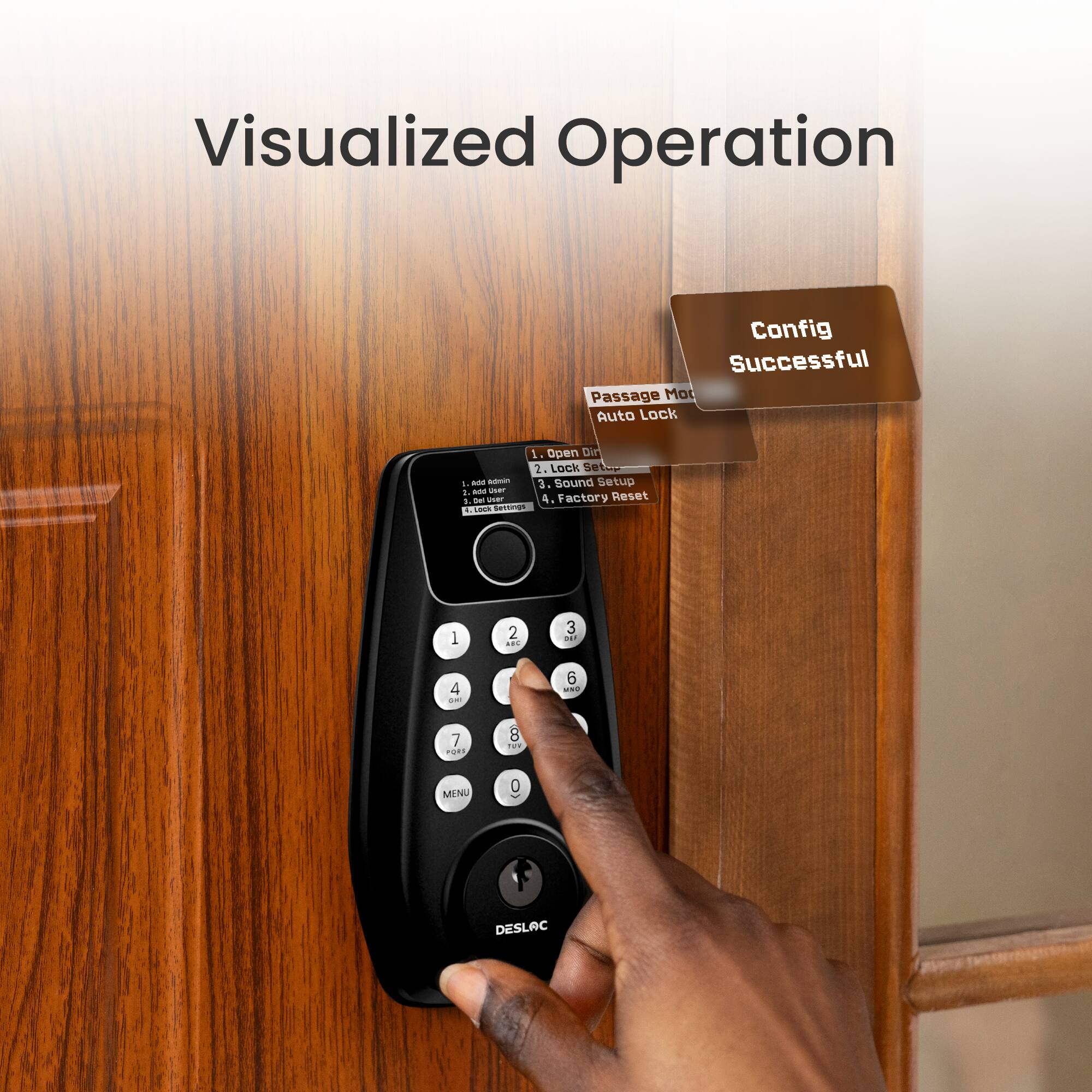 Visualized Operation

Config Successful

1. Passage Mode
2. Auto Lock
3. Open Door
4. Lock Setting
5. Sound Setup
6. Factory Reset

1. Add New User
2. Add New Fingerprint
3. Delete User
4. Delete Fingerprint
5. Delete All Fingerprint
6. Delete All User
7. COM
8. Tore MINU
9. DESLAC