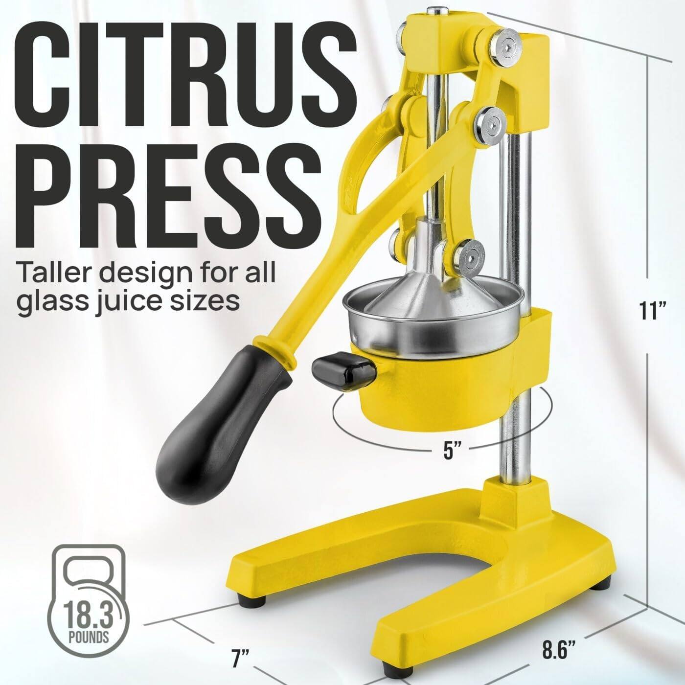 CITRUS PRESS  
Taller design for all glass juice sizes  

11"  
5"  
18.3 POUNDS  
7"  
8.6"