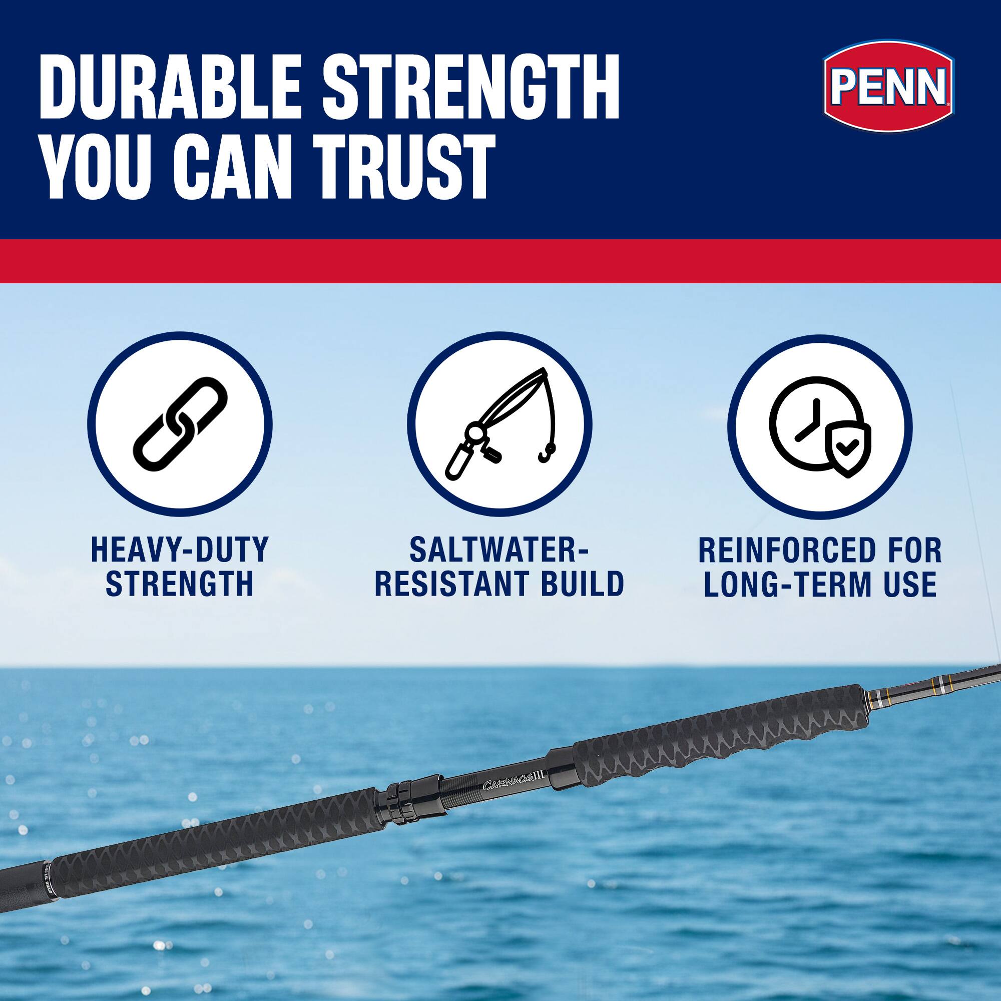 DURABLE STRENGTH YOU CAN TRUST  
PENN HEAVY-DUTY STRENGTH  
SALTWATER-RESISTANT BUILD  
REINFORCED FOR LONG-TERM USE