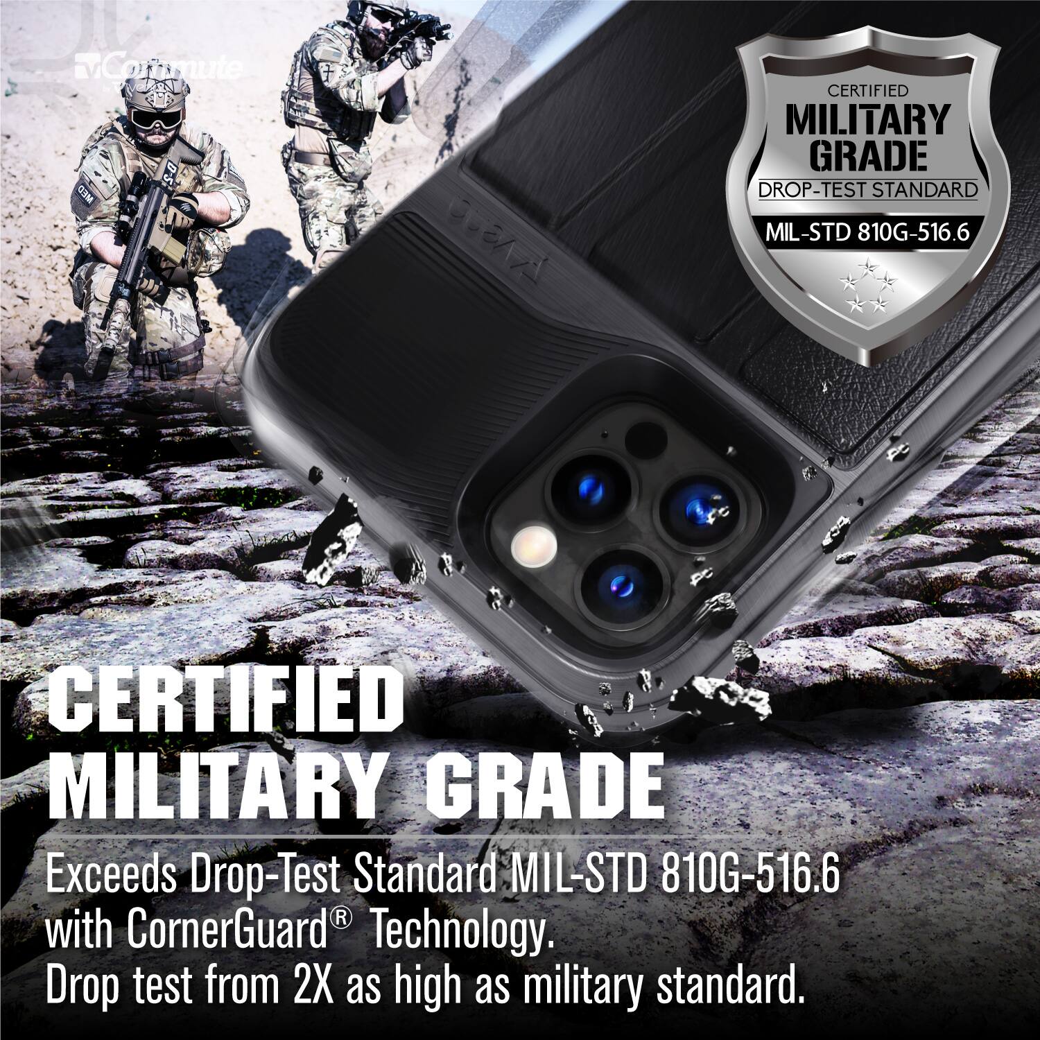 CERTIFIED MILITARY GRADE  
MIL-STD 810G-516.6  

Exceeds Drop-Test Standard MIL-STD 810G-516.6 with CornerGuard® Technology.  
Drop test from 2X as high as military standard.