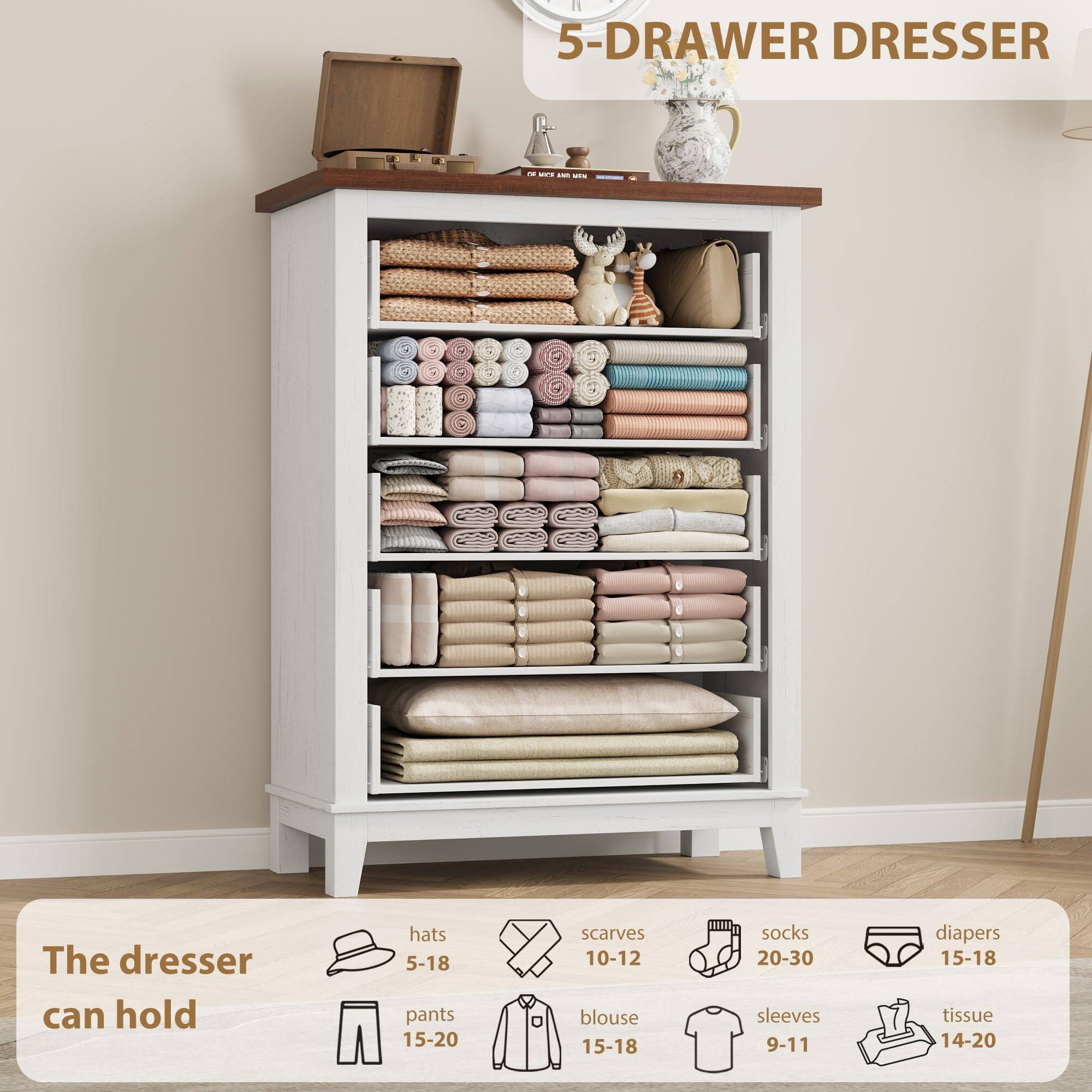 5-Drawer Dresser

The dresser can hold:
- Hats: 5-18
- Pants: 15-20
- Scarves: 10-12
- Socks: 20-30
- Diapers: 15-18
- Blouse: 15-18
- Sleeves: 9-11
- Tissue: 14-20