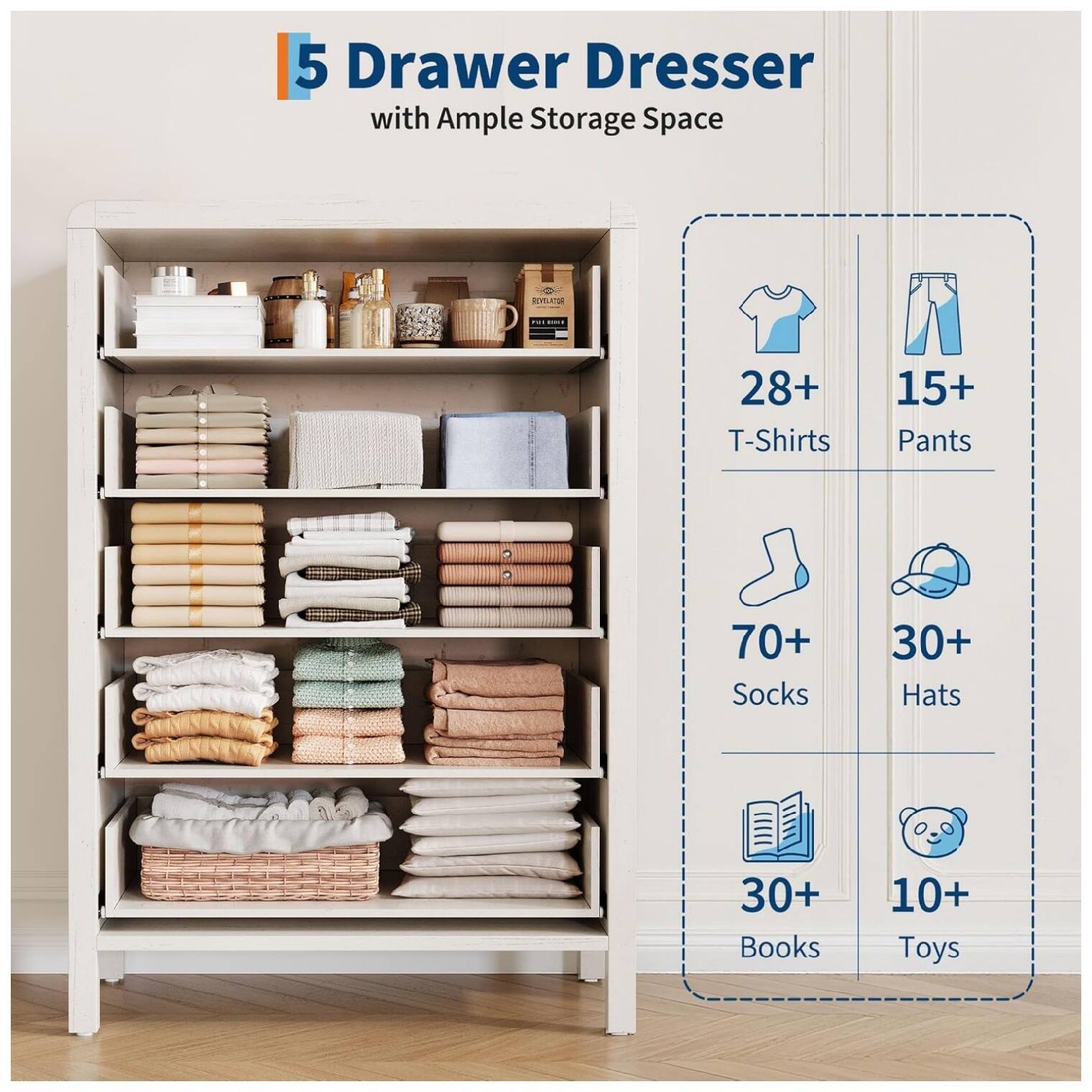 5 Drawer Dresser with Ample Storage Space

- 28+ T-Shirts
- 15+ Pants
- 70+ Socks
- 30+ Hats
- 30+ Books
- 10+ Toys