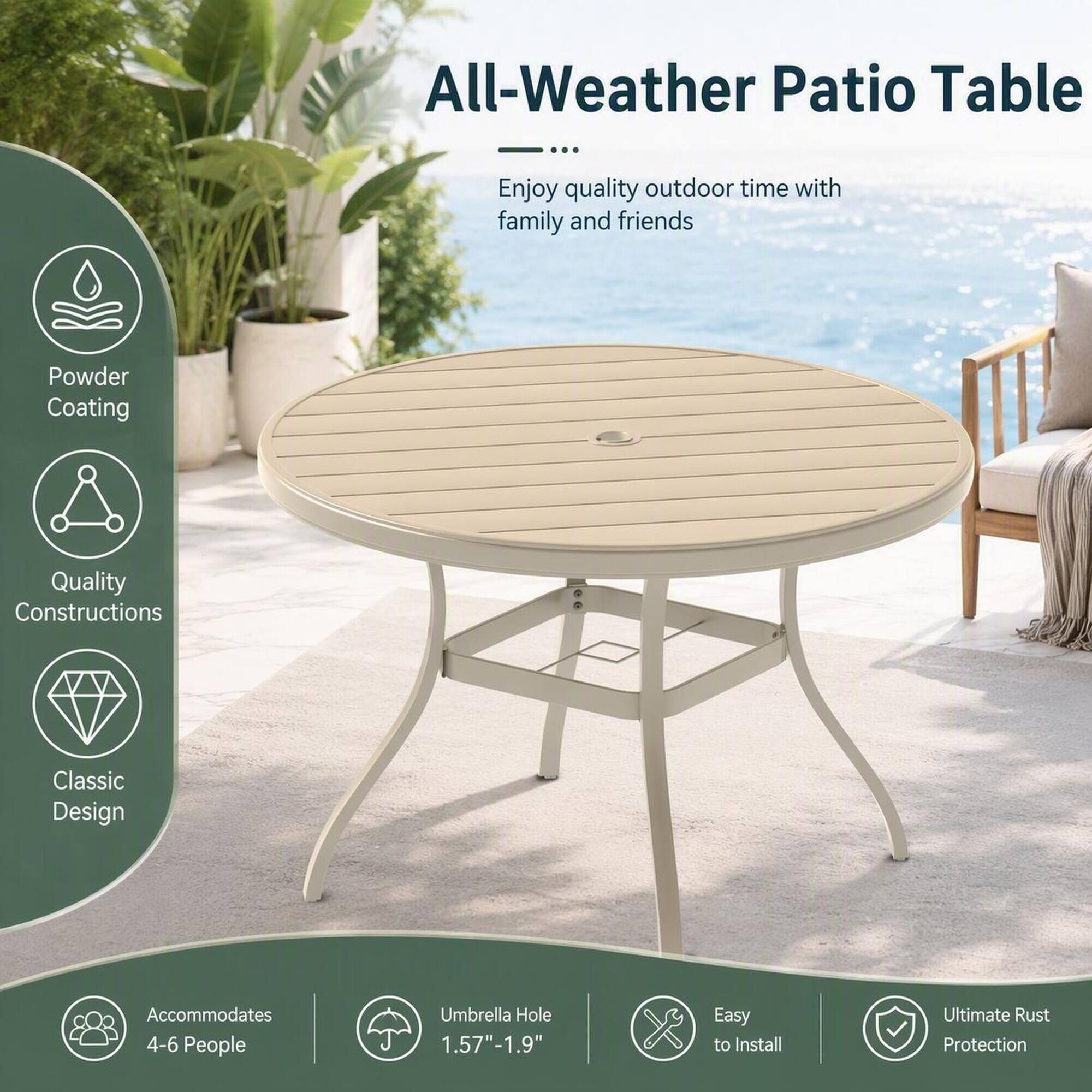 All-Weather Patio Table

Enjoy quality outdoor time with family and friends

- Powder Coating
- Quality Constructions
- Classic Design
- Accommodates 4-6 People
- Umbrella Hole 1.57"-1.9"
- Easy to Install
- Ultimate Rust Protection