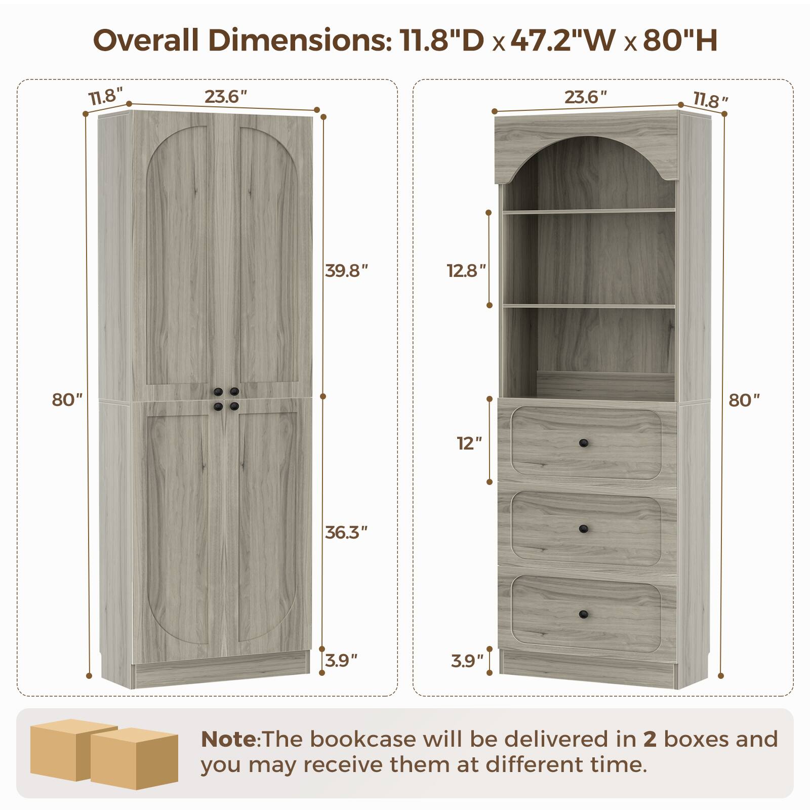 Overall Dimensions: 11.8"D x 47.2"W x 80"H

11.8" 23.6" 23.6" 11.8" 39.8" 12.8" 80" 80" 12" 36.3" 3.9" 3.9"

Note: The bookcase will be delivered in 2 boxes and you may receive them at different times.