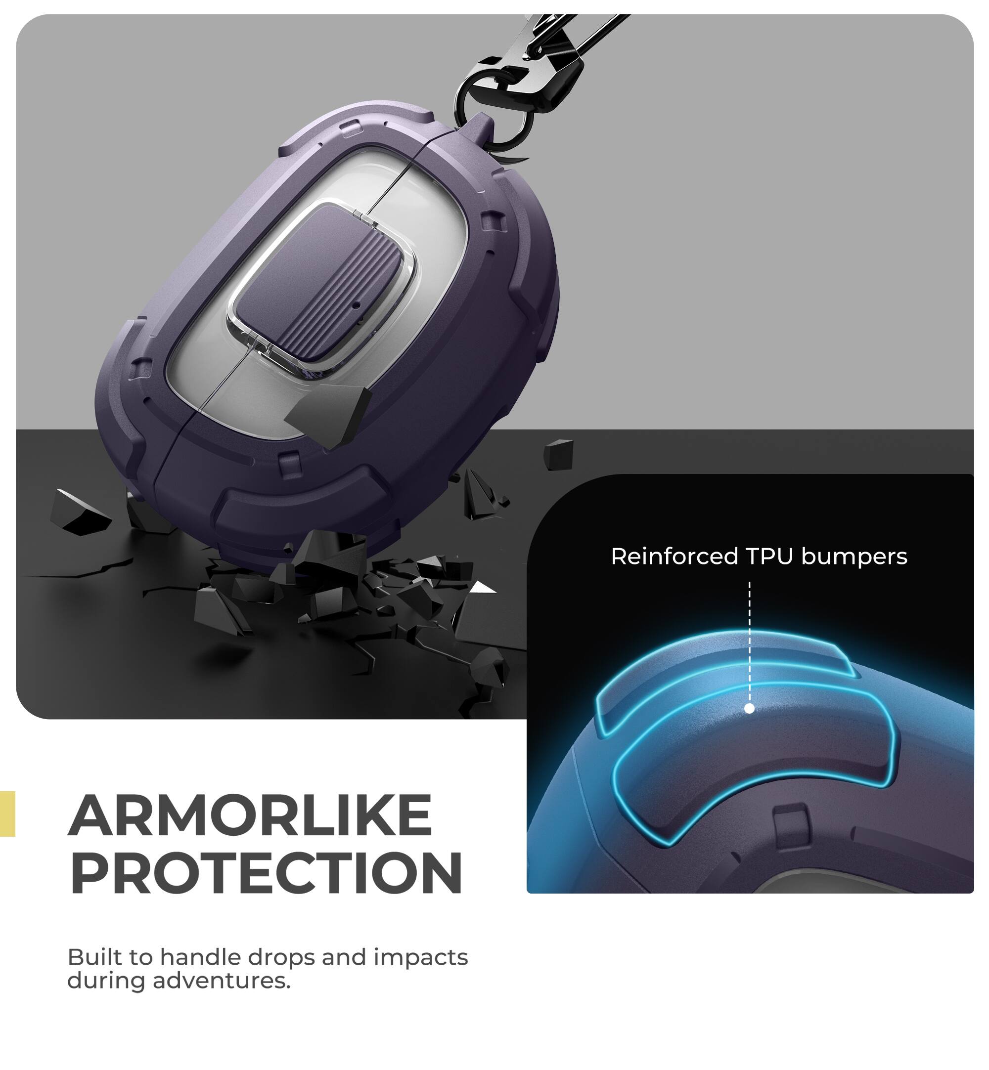 Reinforced TPU bumpers  
ARMORLIKE PROTECTION  
Built to handle drops and impacts during adventures.