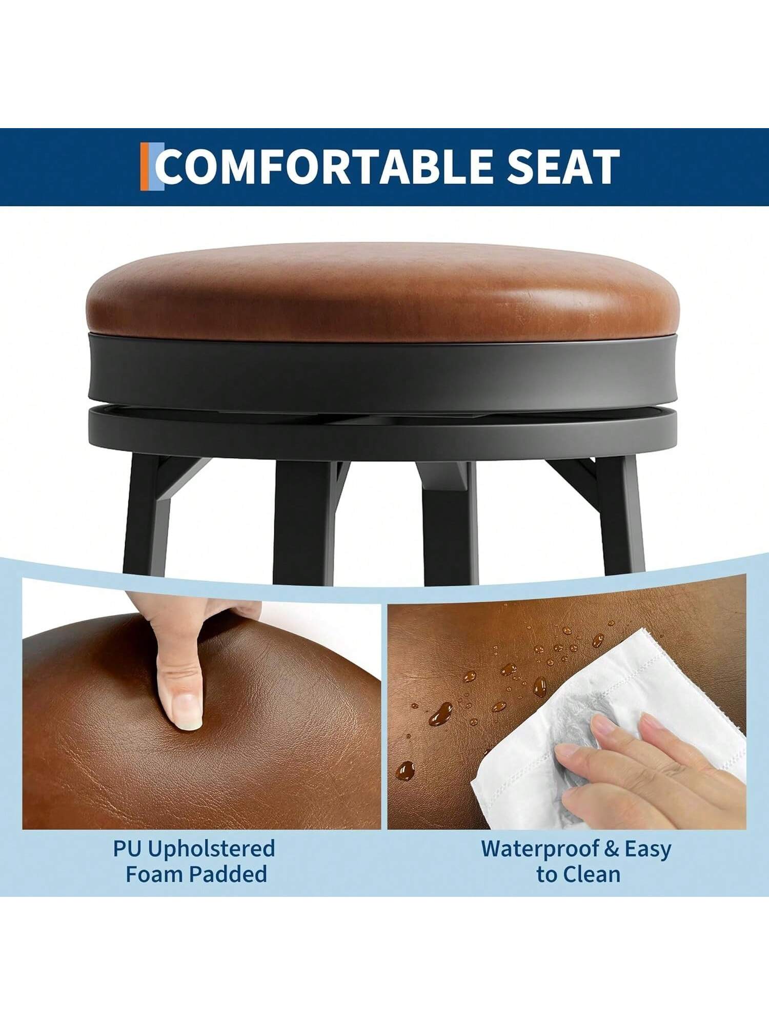COMFORTABLE SEAT

PU Upholstered Foam Padded

Waterproof & Easy to Clean