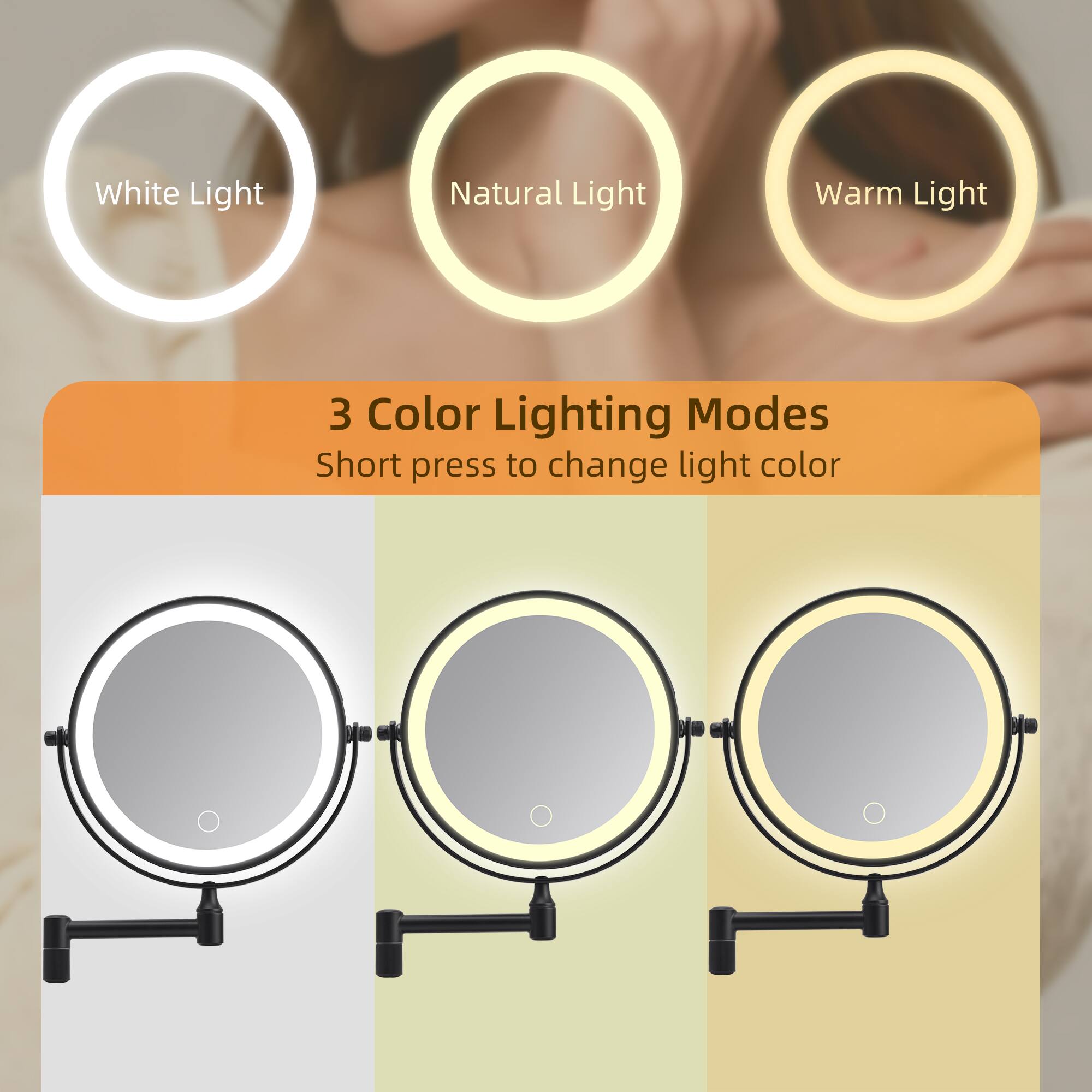 White Light  
Natural Light  
Warm Light  

3 Color Lighting Modes  
Short press to change light color