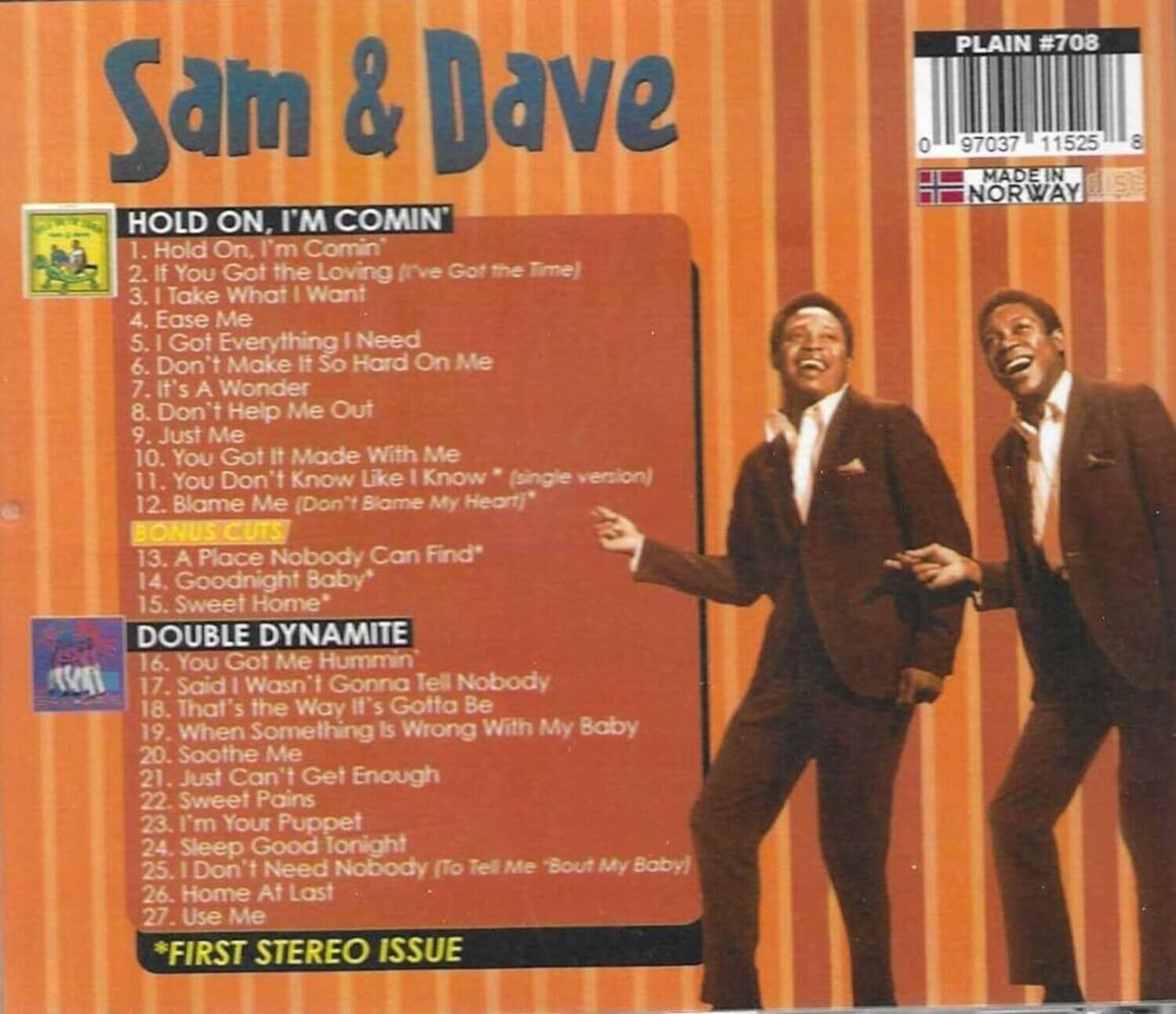 Sam & Dave  
HOLD ON, I'M COMIN'  

1. Hold On, I'm Comin'  
2. If You Got the Loving (I've Got the Time)  
3. I Take What I Want  
4. Ease Me  
5. Got Everything I Need  
6. Don't Make It So Hard On Me  
7. It's A Wonder  
8. Don't Help Me Out  
9. Just Me  
10. You Got It Made With Me  
11. You Don't Know Like I Know (single version)  
12. Blame Me (Don't Blame My Heart)  

BONUS CUTS  
13. A Place Nobody Can Find*  
14. Goodnight Baby*  
15. Sweet Home*  

DOUBLE DYNAMITE  
16. You Got Me Hummin  
17. Said I Wasn't Gonna Tell Nobody  
18. That's the Way It's Gotta Be  
19. When Something Is Wrong With My Baby  
20. Soothe Me  
21. Just Can't Get Enough  
22. Sweet Pains  
23. I'm Your Puppet  
24. Sleep Good Tonight  
25. I Don