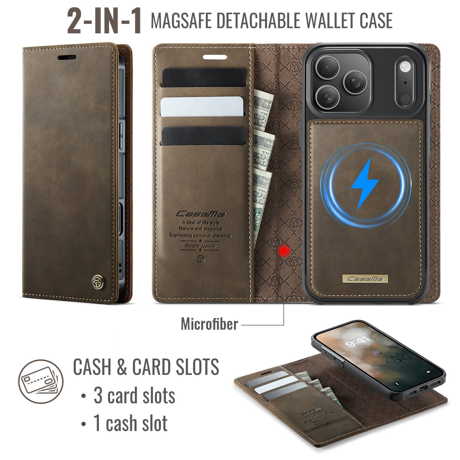 2-IN-1 MAGSAFE DETACHABLE WALLET CASE

A kind of life style  
Nature and elegance  
Expressing personal character  
Simple Luxury  

Microfiber  
CASH & CARD SLOTS  
- 3 card slots  
- 1 cash slot  

9:41