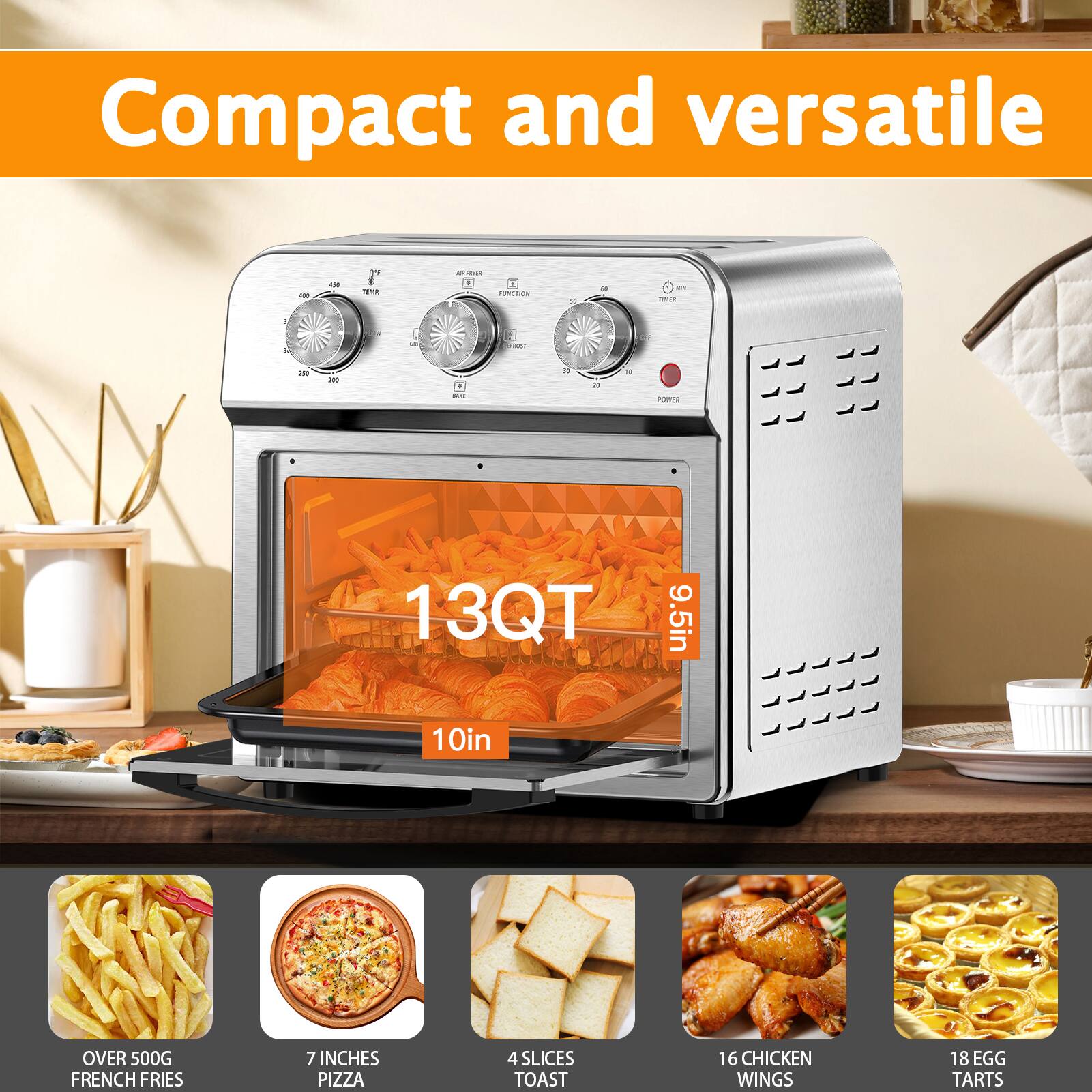 Compact and versatile

13QT  
9.5in  
10in

OVER 500G FRENCH FRIES  
7 INCHES PIZZA  
4 SLICES TOAST  
16 CHICKEN WINGS  
18 EGG TARTS