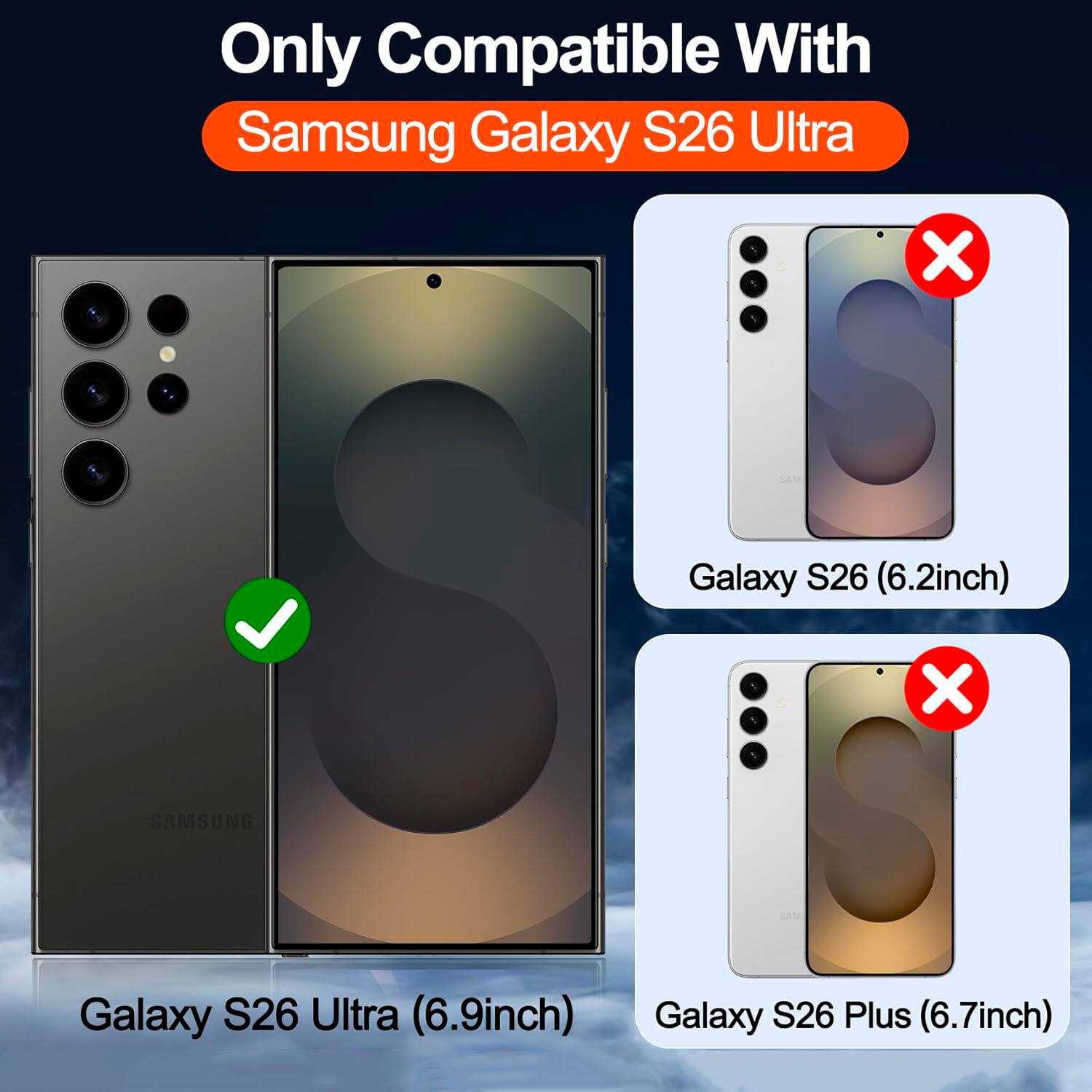 Only Compatible With  
Samsung Galaxy S26 Ultra  

1 X sAMA Galaxy S26 (6.2inch)  
X SAMSUNG Galaxy S26 Ultra (6.9inch)  
X Galaxy S26 Plus (6.7inch)