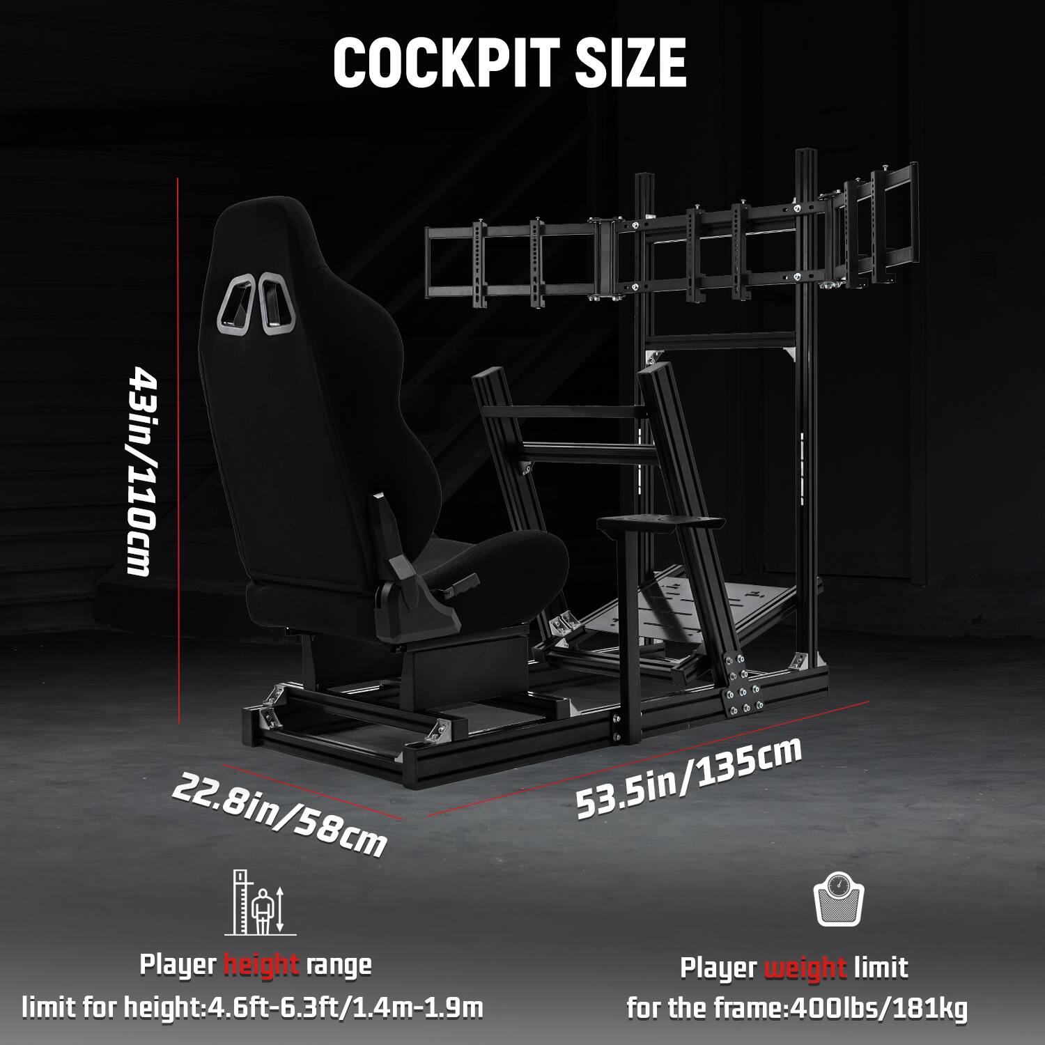 COCKPIT SIZE  
43in/110cm  
22.8in/58cm  
53.5in/135cm  

Player height range  
limit for height: 4.6ft-6.3ft/1.4m-1.9m  

Player weight limit  
for the frame: 400lbs/181kg