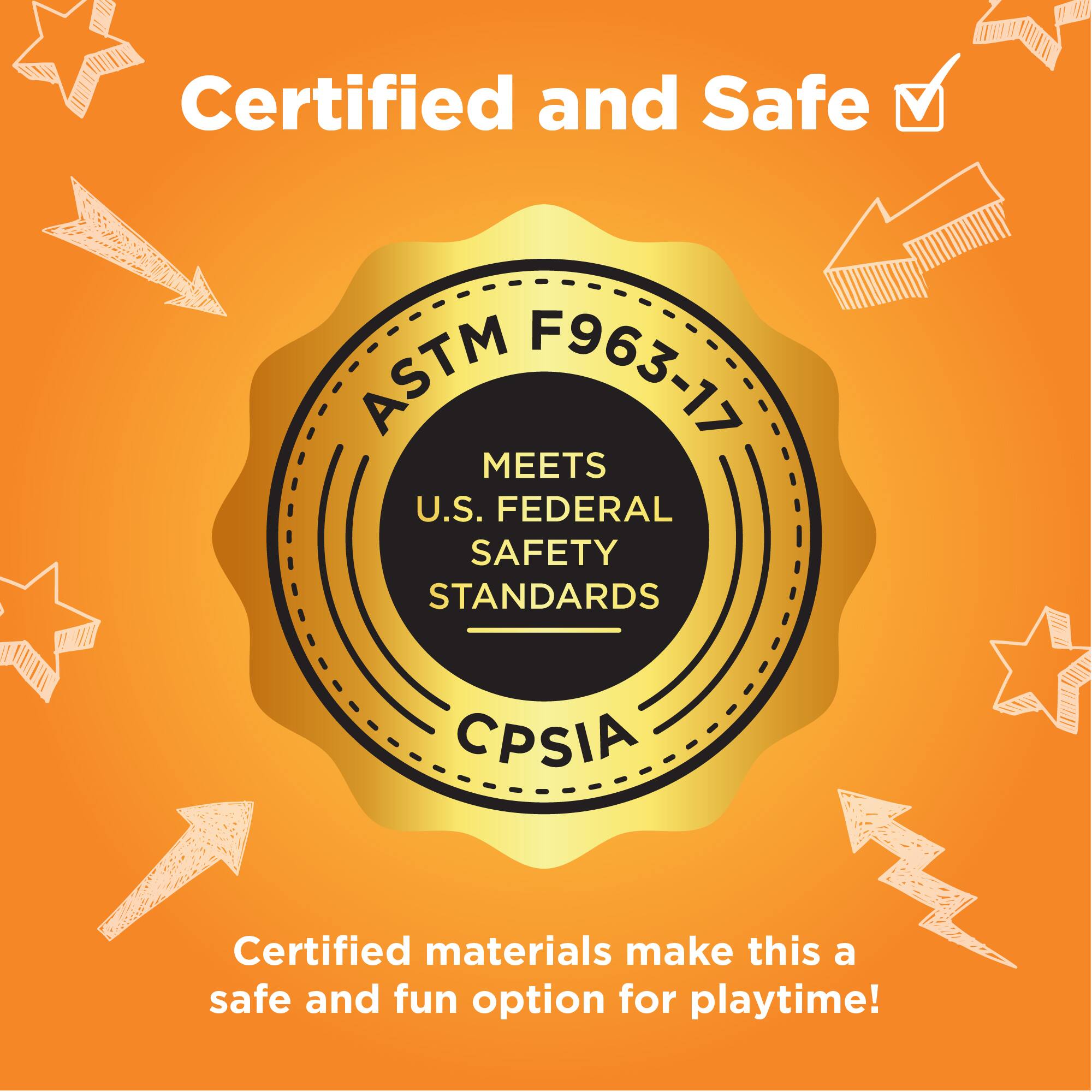Certified and Safe ASTM F963-17 MEETS U.S. FEDERAL SAFETY STANDARDS CPSIA. Certified materials make this a safe and fun option for playtime!