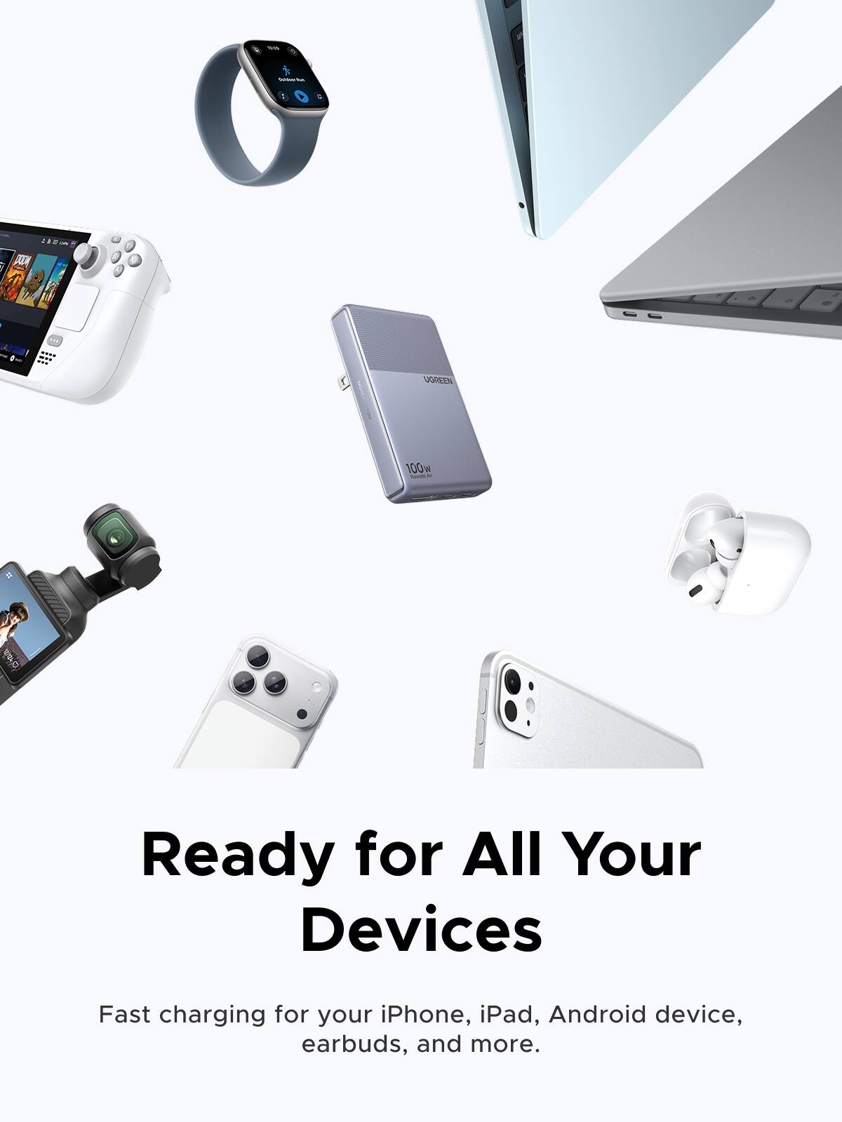 59
Sondow M
papy
a *

UGREEN
100 W nuosts
Ready for All Your Devices
Fast charging for your iPhone, iPad, Android device, earbuds, and more.