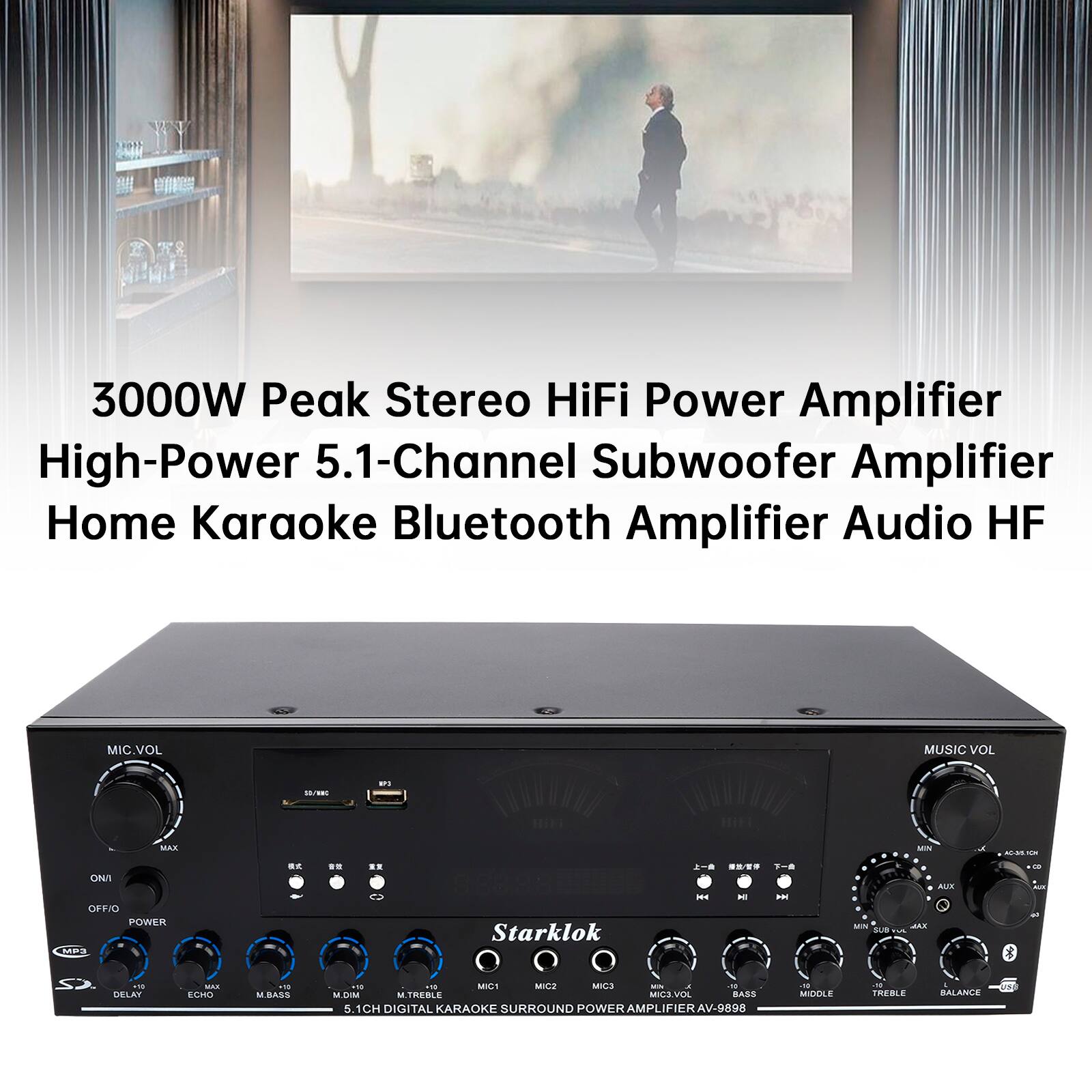 3000W Peak Stereo HiFi Power Amplifier  
High-Power 5.1-Channel Subwoofer Amplifier  
Home Karaoke Bluetooth Amplifier Audio HF  

MIC VOL  
MUSIC VOL  

ON/OFF  
POWER  

DELAY  
ECHO  
M.BASS  
M.DIM  
M.TREBLE  

MIDDLE  
TREBLE  
BALANCE  

5.1CH DIGITAL KARAOKE SURROUND POWER AMPLIFIER AV-9898  

Starlok
