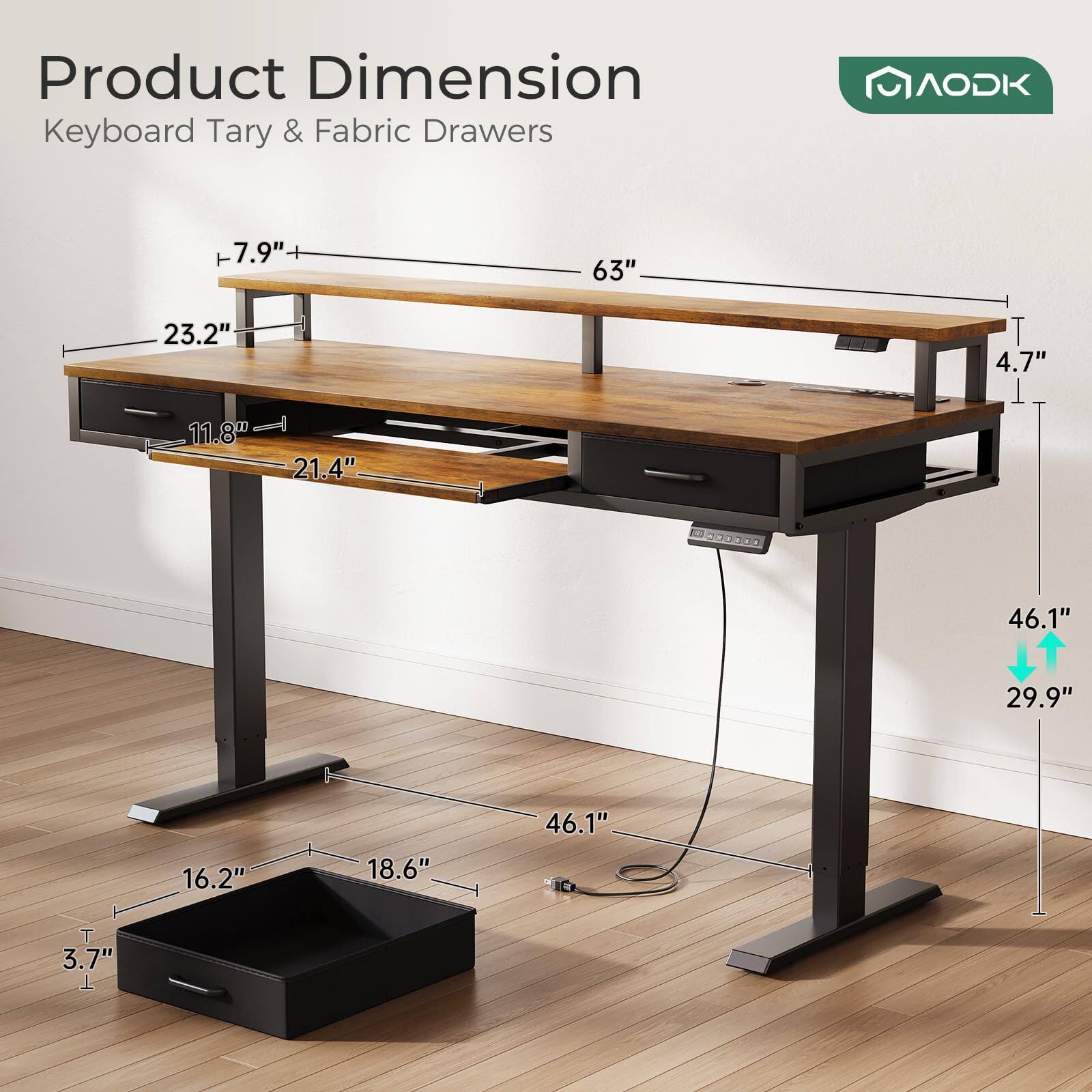 Product Dimension  
Keyboard Tary & Fabric Drawers  
AODK  
7.9"  
63"  
23.2"  
4.7"  
11.8"  
21.4"  
46.1"  
29.9"  
16.2"  
18.6"  
46.1"  
3.7"