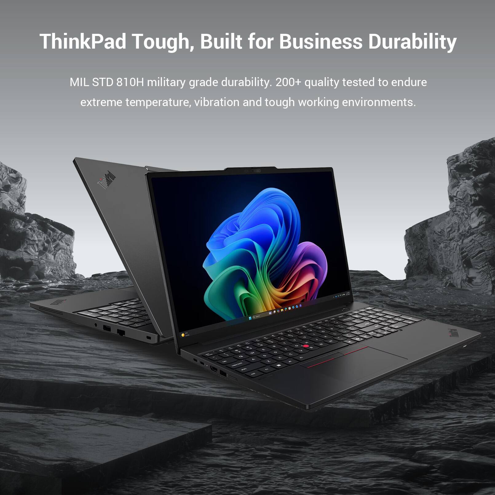 ThinkPad Tough, Built for Business Durability

MIL STD 810H military grade durability. 200+ quality tested to endure extreme temperature, vibration and tough working environments.