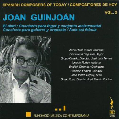 SPANISH COMPOSERS OF TODAY / COMPOSITORES DE HOY  
VOL. 3  

JOAN GUINJOAN  

El diari / Concierto para fagot y conjunto instrumental  
Concierto para guitarra y orquesta / Acta est fabula  

Anna Rioci, mezzo-soprano  
Dominique Deguines, fagot  
Grupo Circulo, Director: José Luis Temes  
Ignacio Rodes, guitarra  
English Chamber Orchestra, Director: Edmon Colomer  
Jean Pierre Dupuy, cinta  
Grupo Koan, Director: José Ramón Encinar  

FUNDACIÓ MÚSICA CONTEMPORANIA  
EMEC E-035