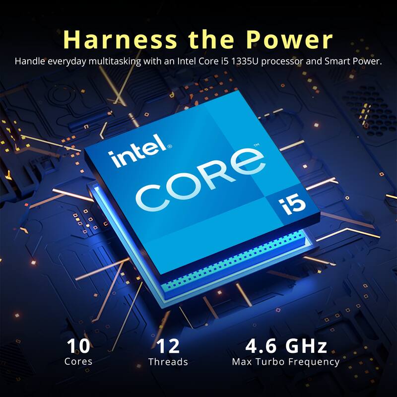 Harness the Power

Handle everyday multitasking with an Intel Core i5 1335U processor and Smart Power.

Intel Core i5
10 Cores
12 Threads
4.6 GHz Max Turbo Frequency
